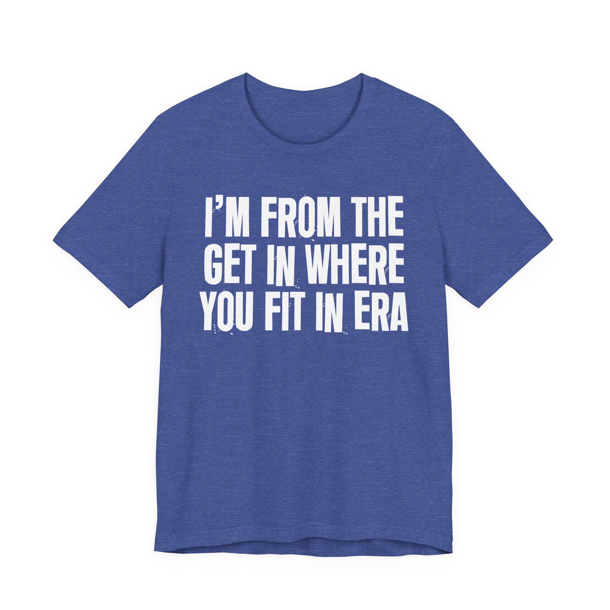 I'm From The Get In Where You Fit In Era - Funny Growing Up Tee