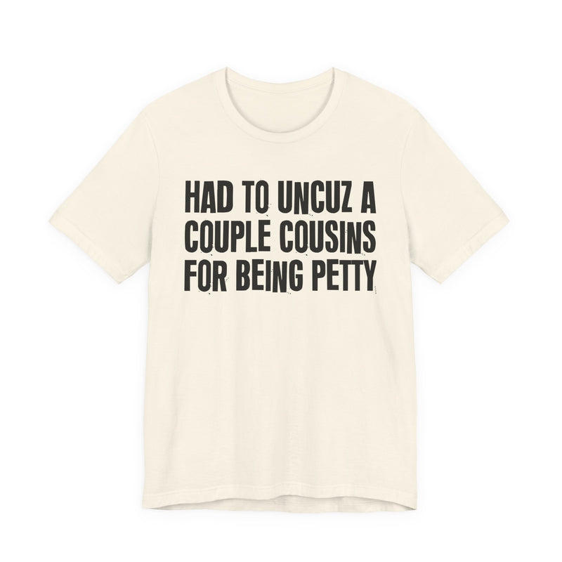 Had To UnCuz A Couple Cousins For Doing Petty Shit - T-Shirt