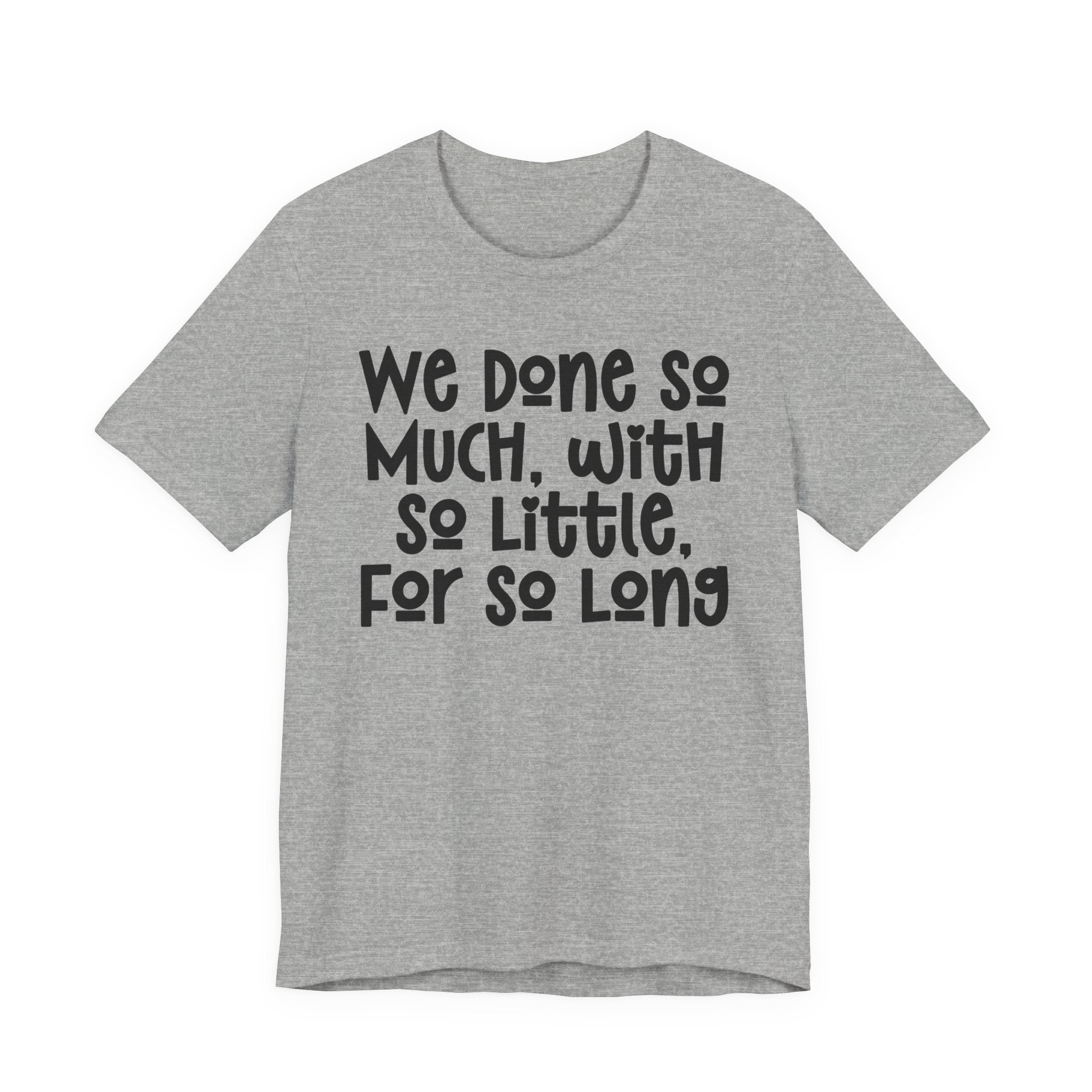We Done So Much With So Little For So Long T-shirt