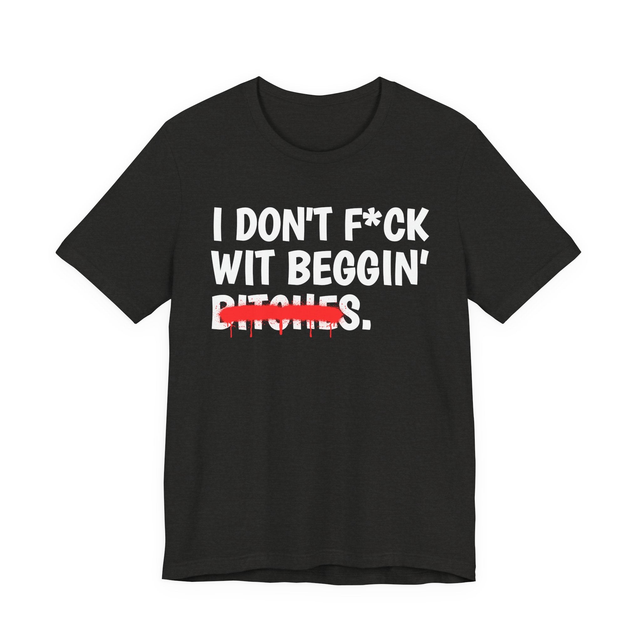 I Don't Fuck Wit Beggin' Bitches — Funny Sassy Statement T-Shirt