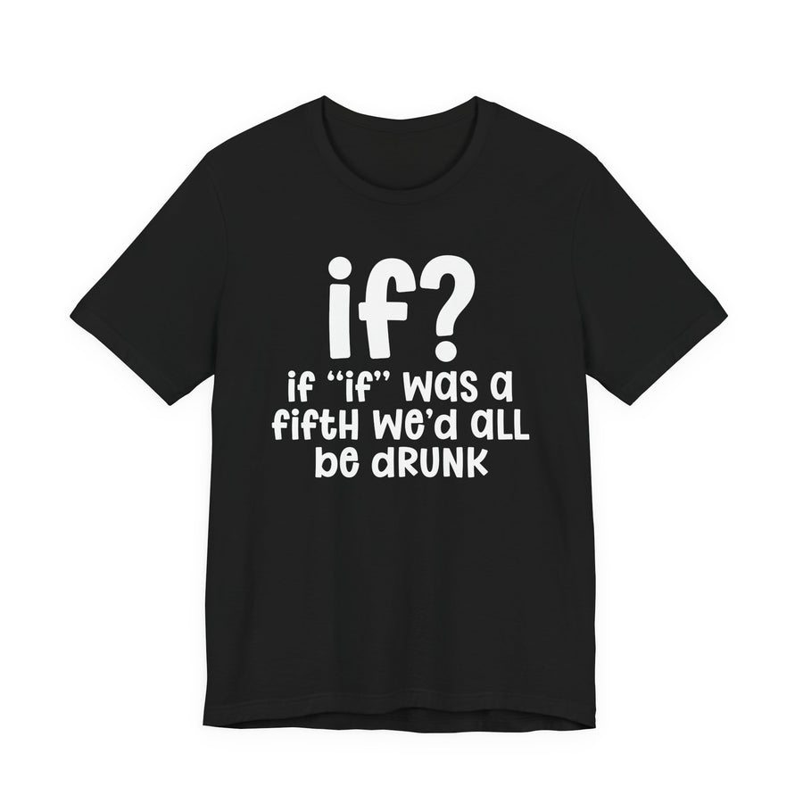 If 'If' Was A Fifth We'd All Be Drunk — T-Shirt front view: IF 'IF' WAS A FIFTH WE'D ALL BE DRUNK in bold statement lettering. Street Talk Designs humor statement apparel.