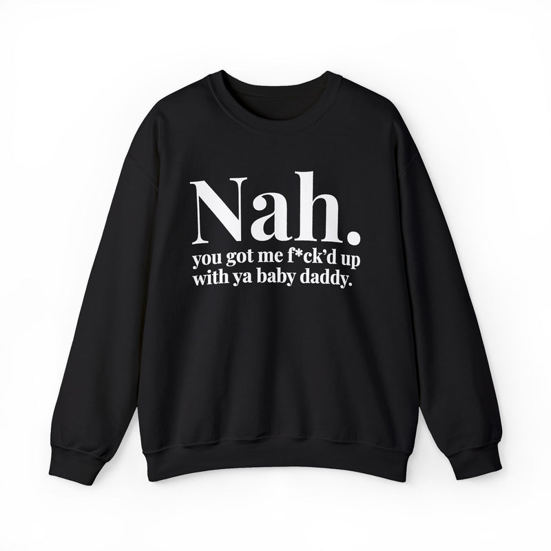 Nah You Got Me Fuck'd Up With Ya Baby Daddy — Sweatshirt front view: Nah. you got me f*ck'd up with ya baby daddy. in white editorial serif lettering — white serif lettering on black. Street Talk Designs mood statement apparel.
