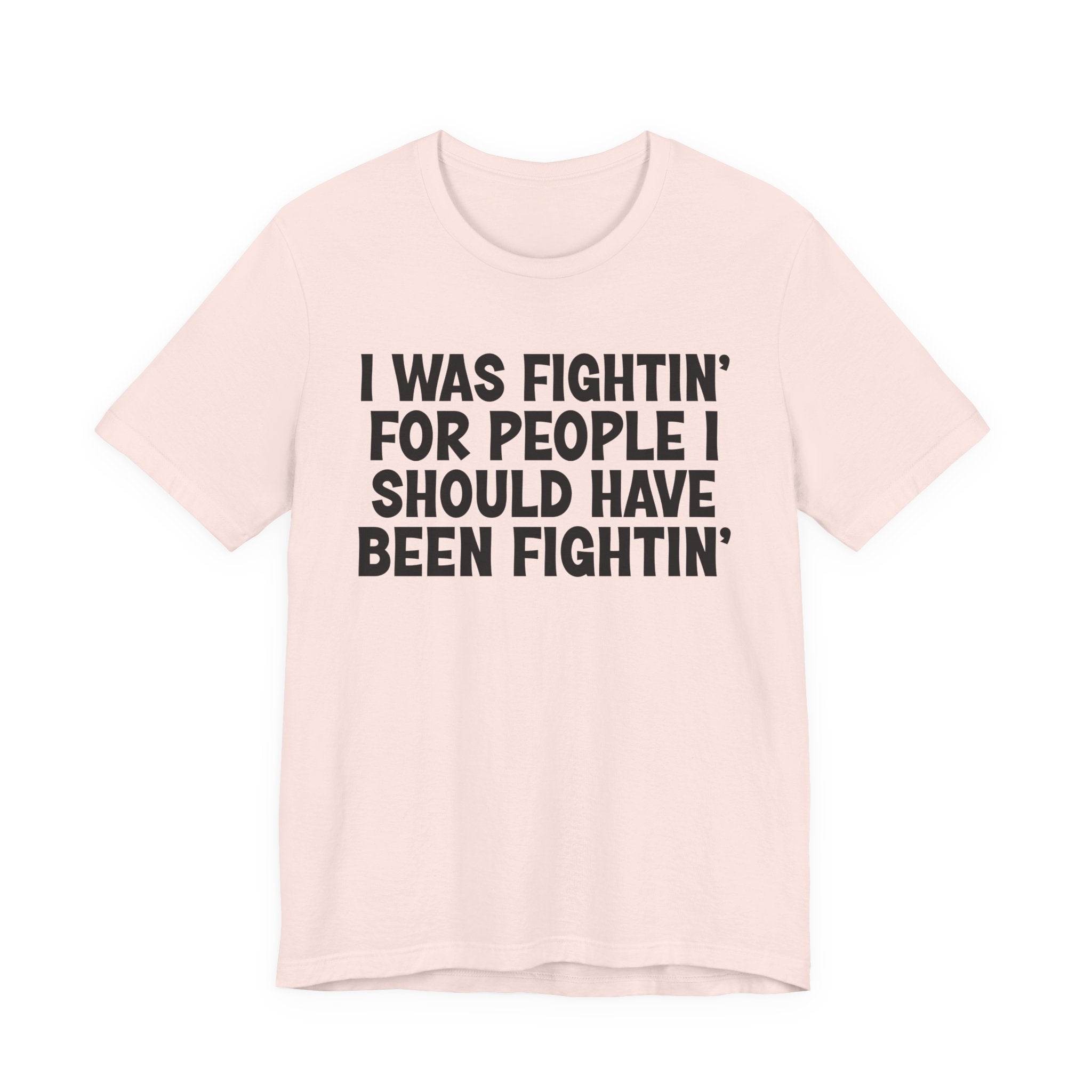 I Was Fightin' For People I Should Have Been Fightin' - Funny Scary Quote Tee