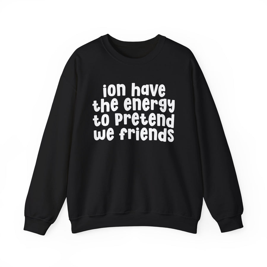 Sweatshirt in Black with lettering reading ION HAVE THE ENERGY TO PRETEND WE FRIENDS, front view