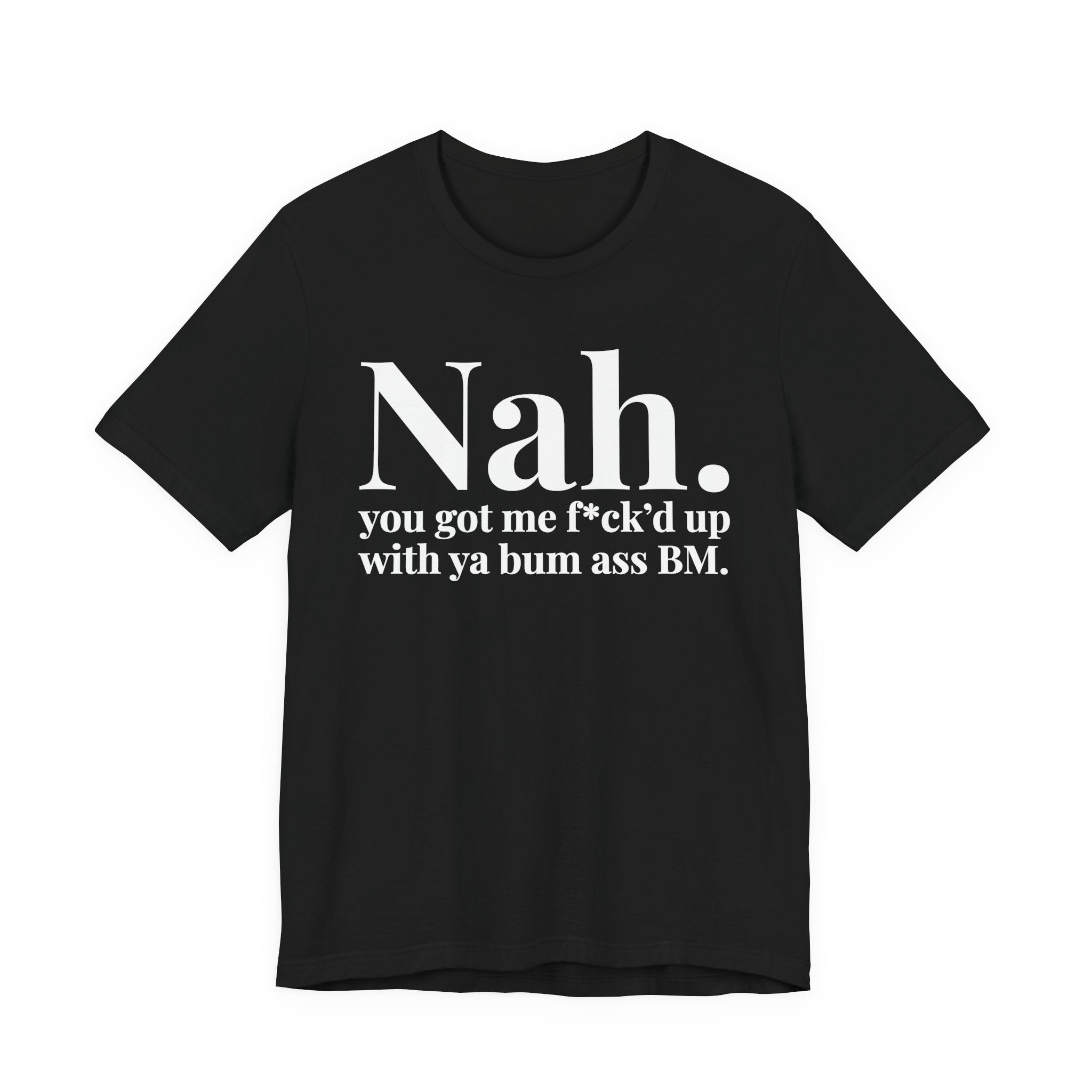 Nah You Got Me Fuck'd Up With Ya Bum Ass BM T-Shirt