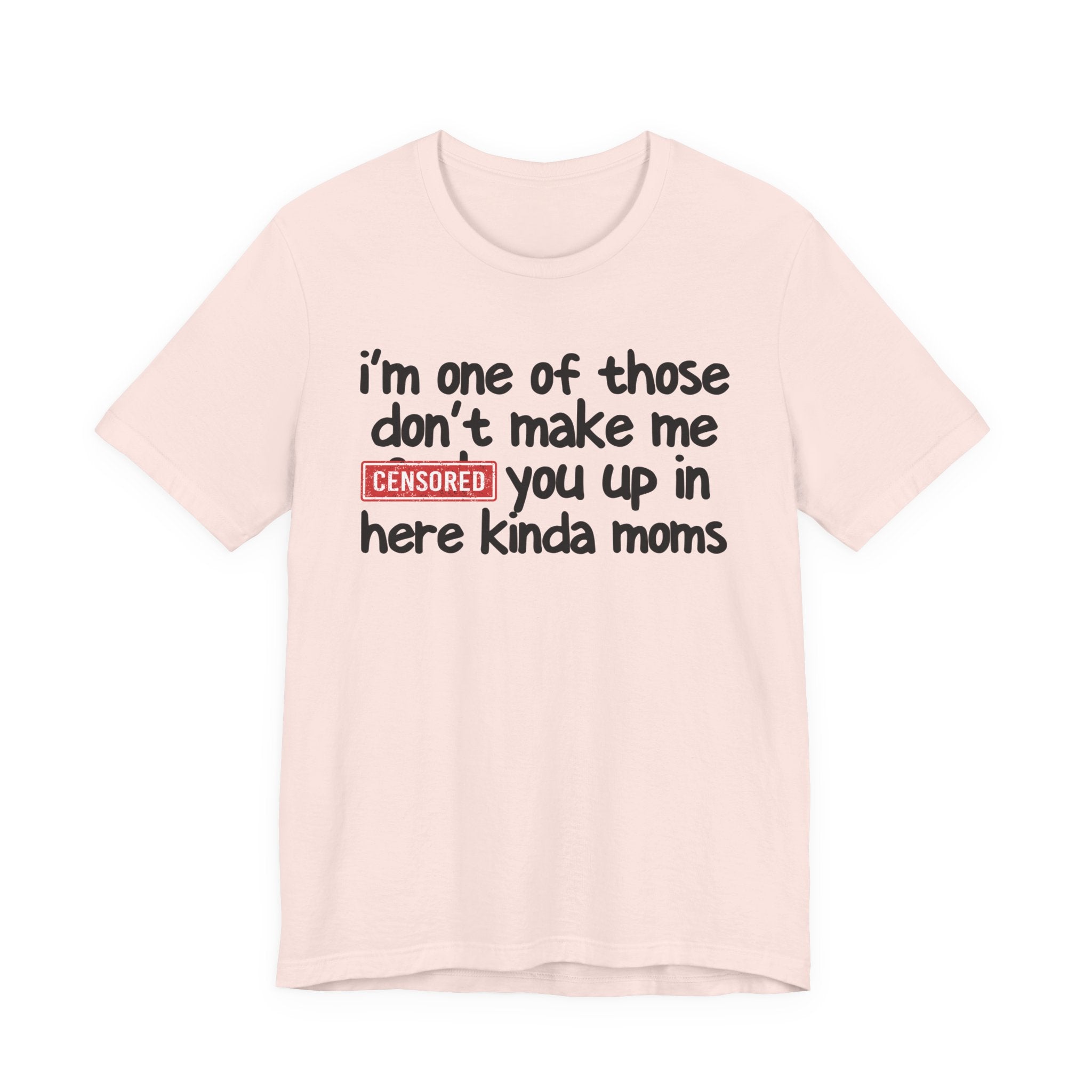 I'm One Of Those Don't Make Me Censored [Fuck] You Up In Here Kinda Moms - Tee Shirt