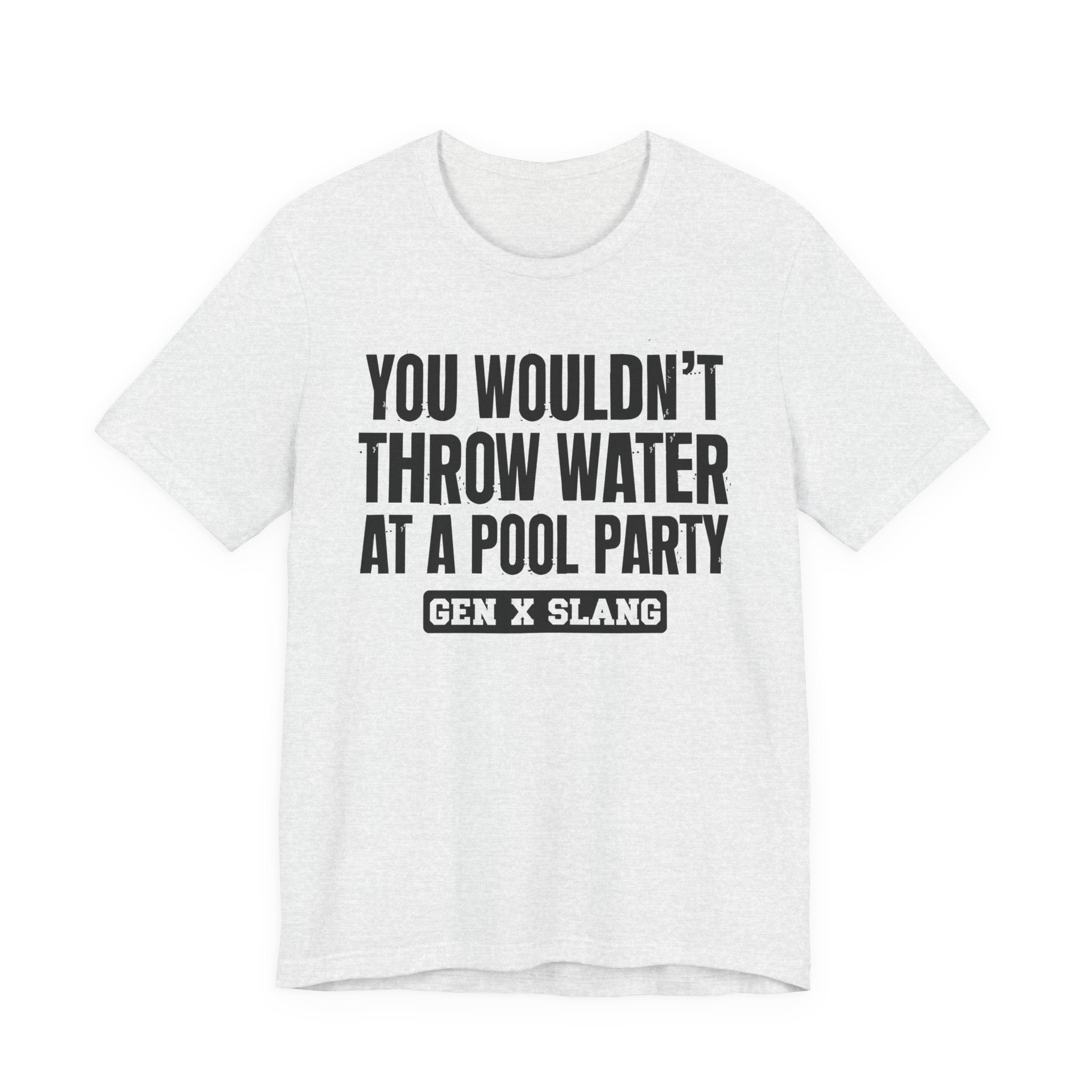 Gen X Slang T-Shirt - You Wouldn't Throw Water at a Pool Party - Retro Humor Tee