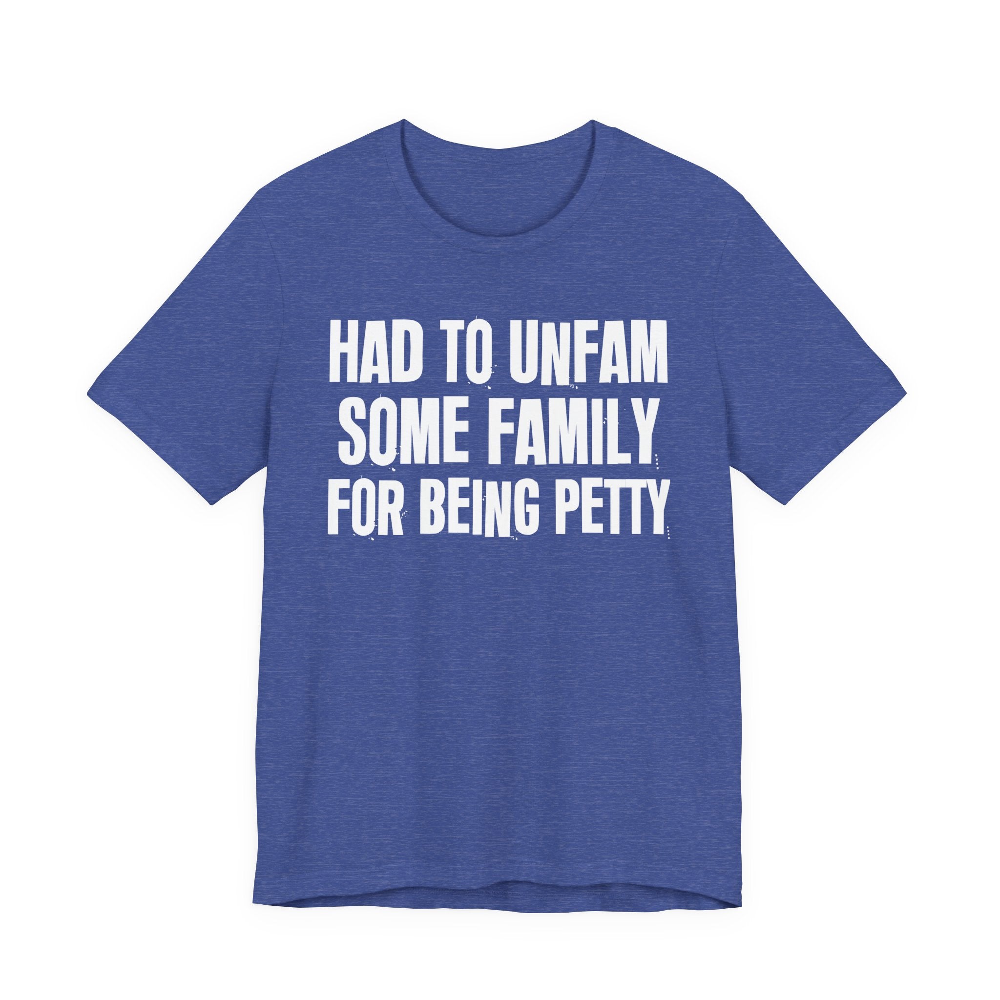 Had to Unfam Some Family For Being Petty - Humorous Quote Shirt
