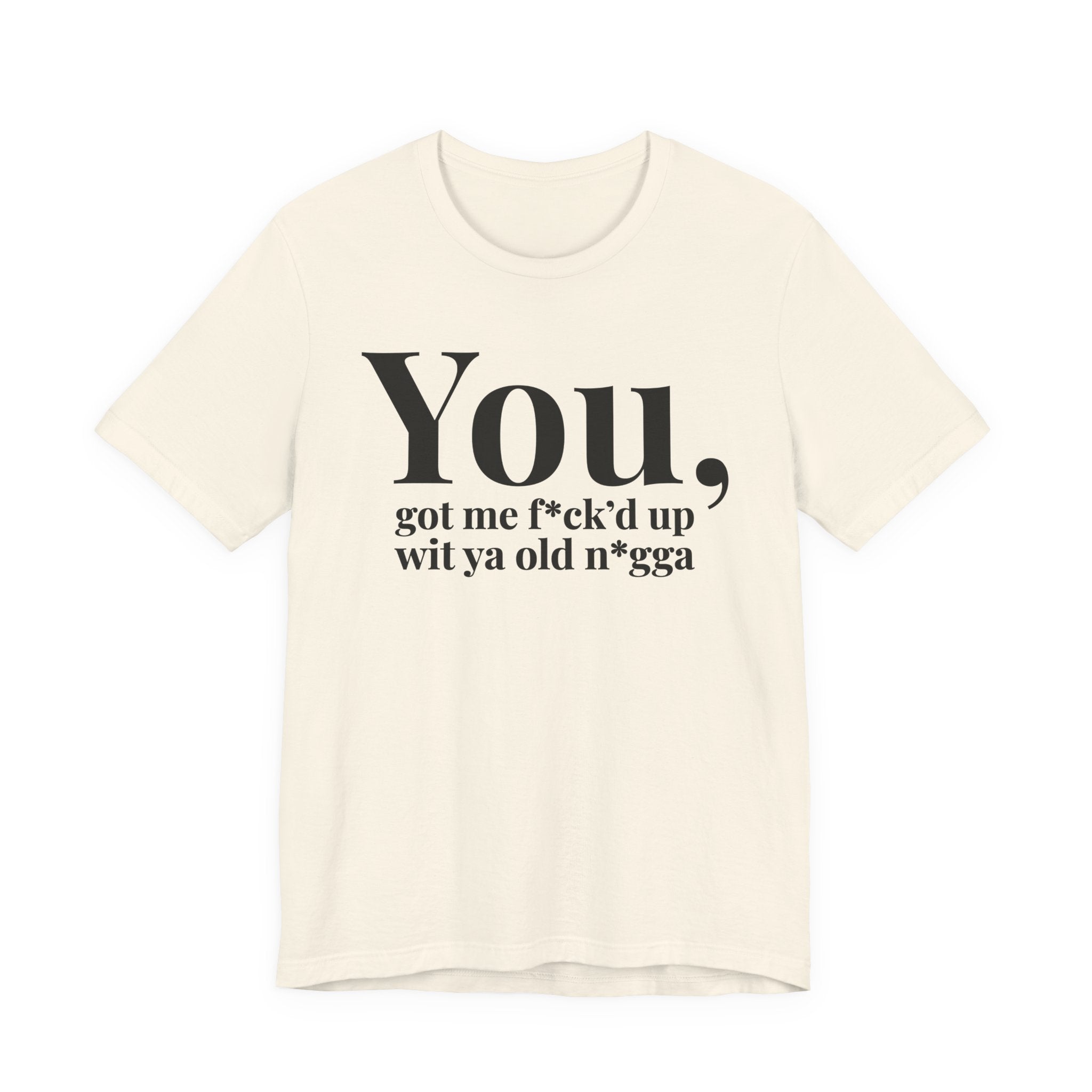 You Got Me Fuck'd Up Wit Ya Old Nigga T-shirt
