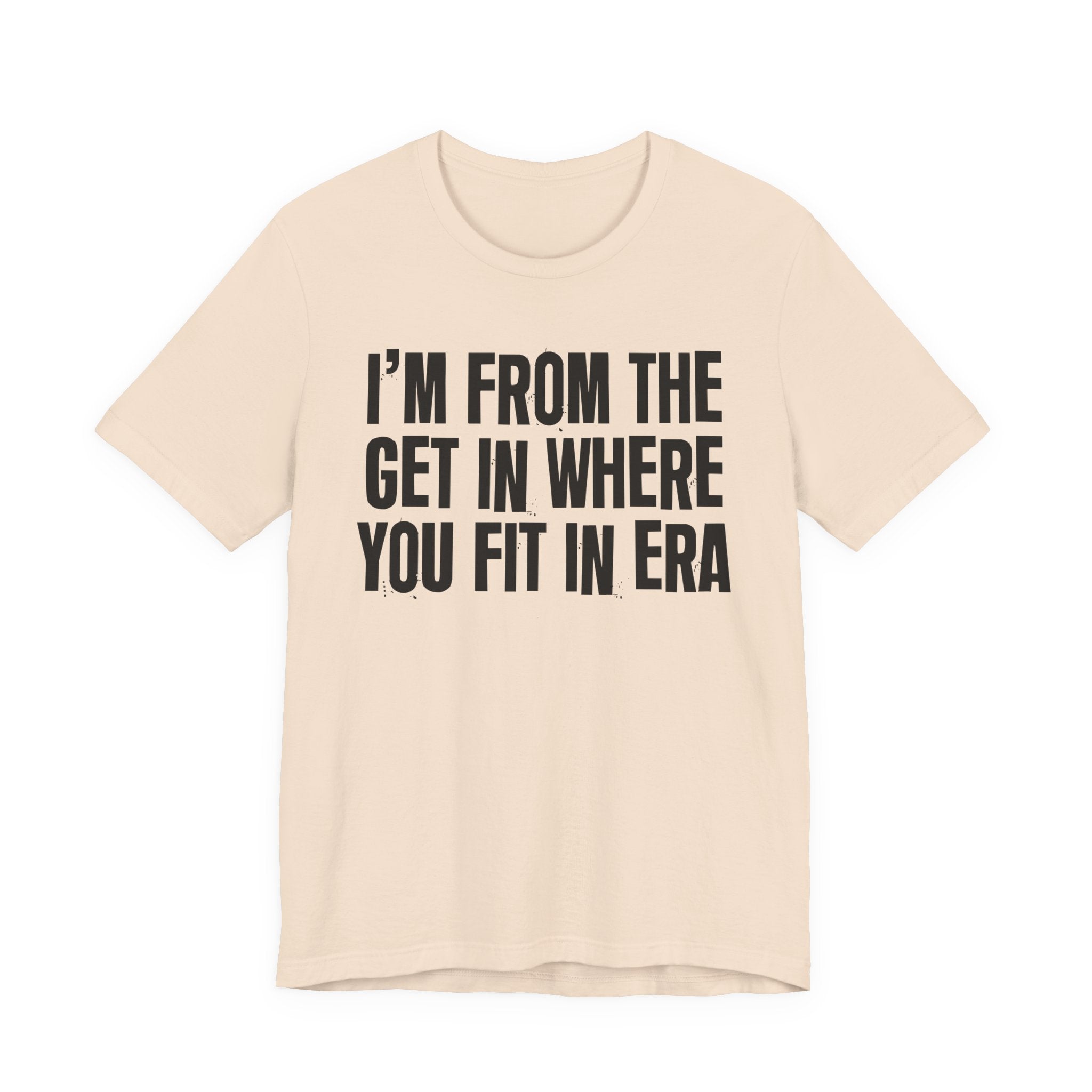 I'm From The Get In Where You Fit In Era - Funny Growing Up Tee