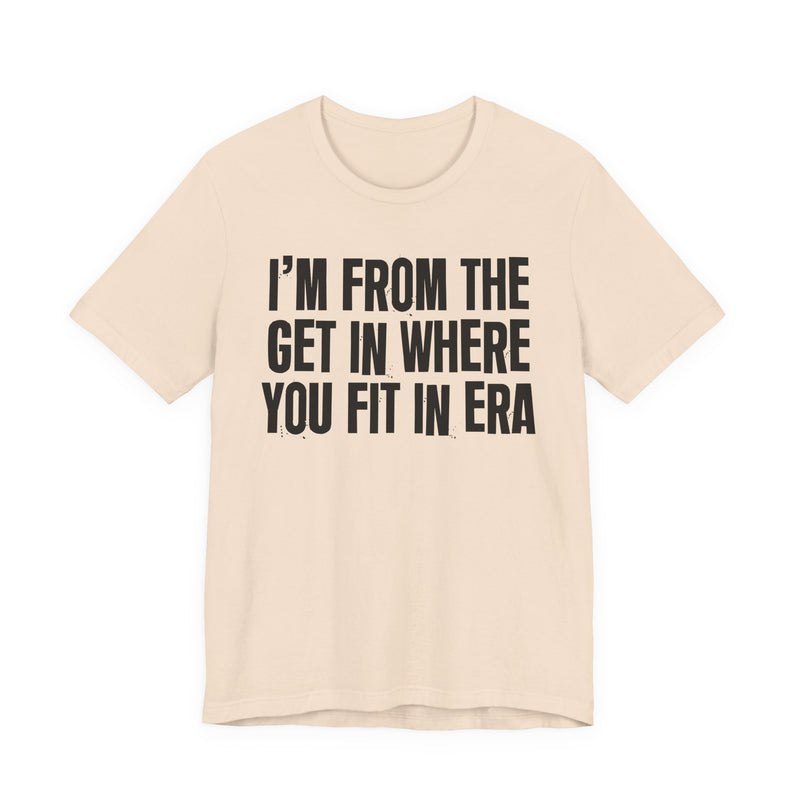 I'm From The Get In Where You Fit In Era — Funny Growing Up T-Shirt