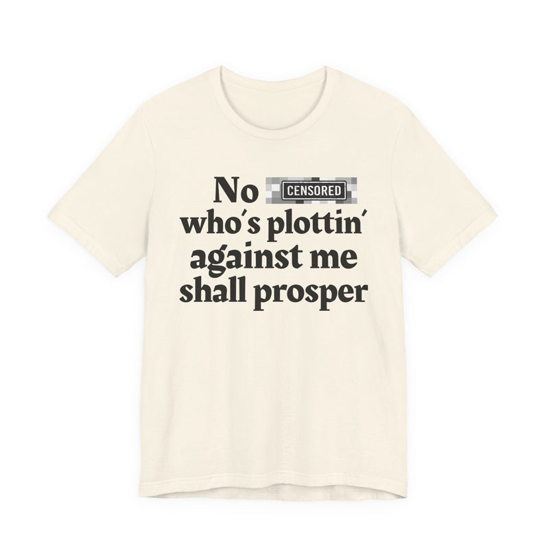 No Bitch Who's Plottin' Against Me Shall Prosper — T-Shirt