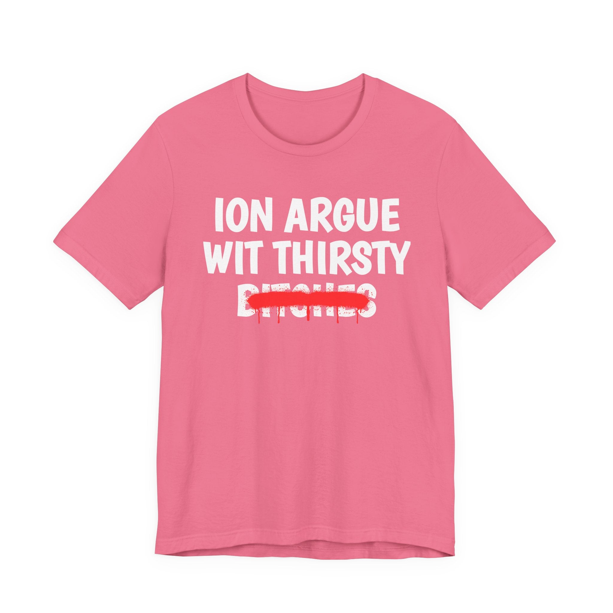 ION (I Don't) Argue With Thirsty Bitches — Funny Statement T-Shirt