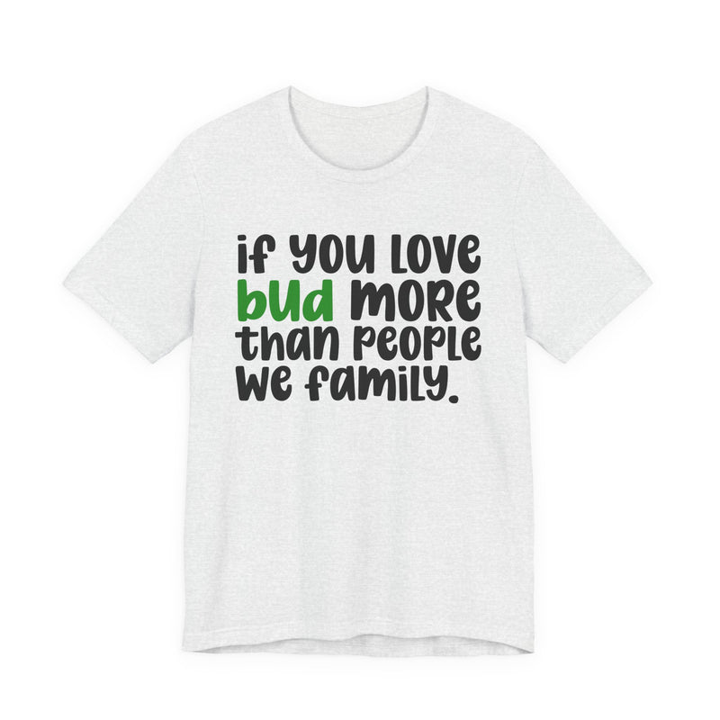 If You Love Bud More Than People We Family - T-Shirt