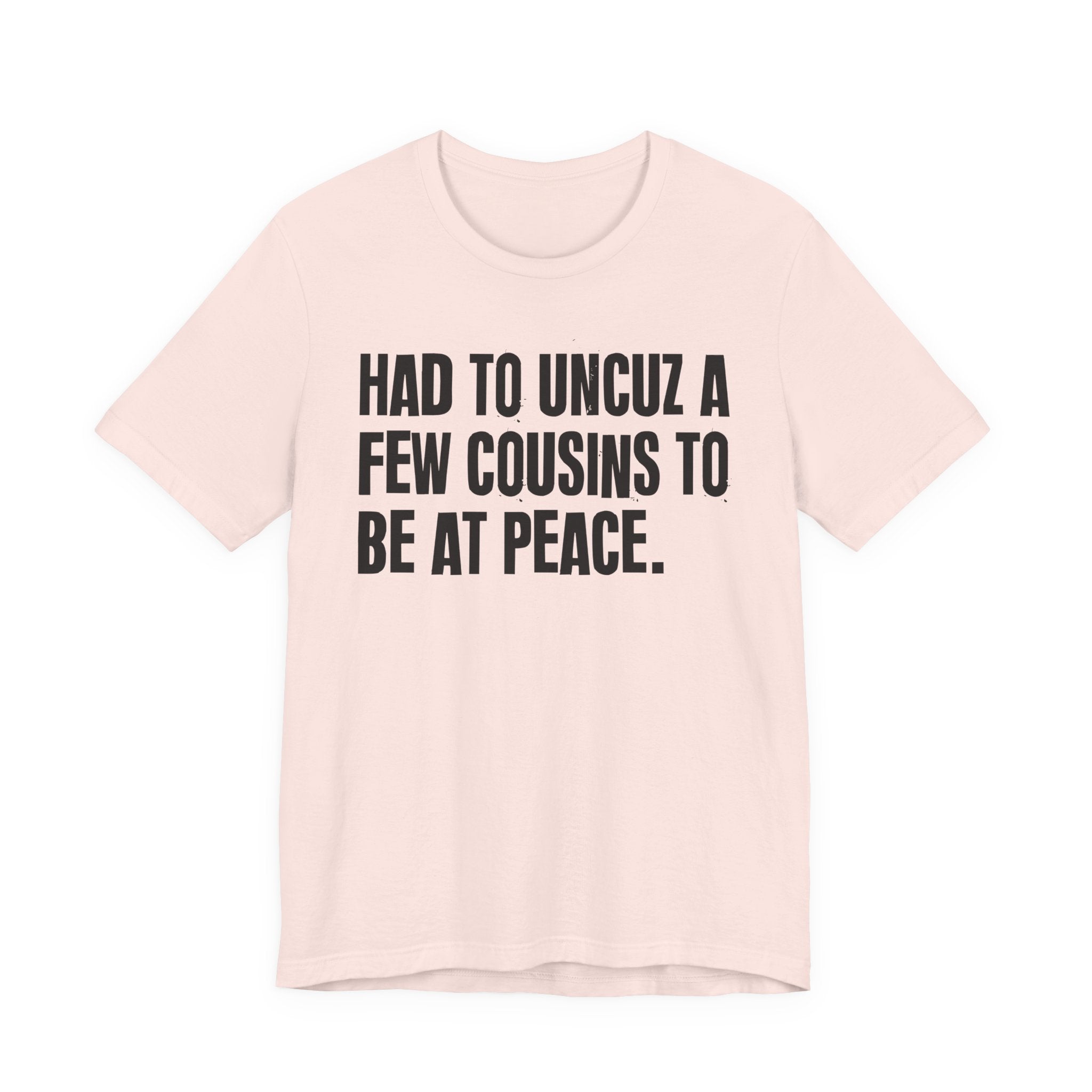 Had To Uncuz A Few Cousins To Be At Peace - Tee Shirt