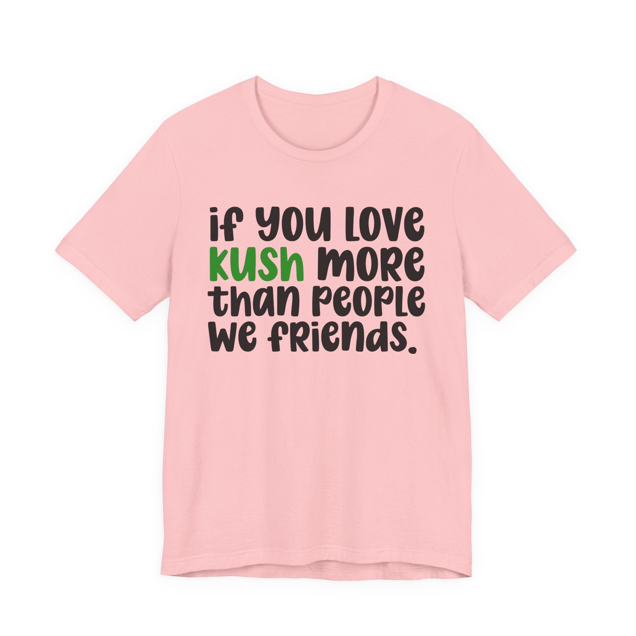If You Love Kush More Than People We Friends - T-Shirt