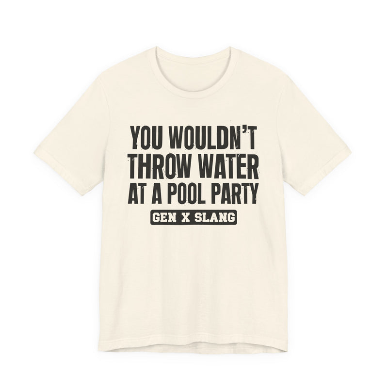 Gen X Slang T-Shirt — You Wouldn't Throw Water at a Pool Party — Retro Humor T-Shirt