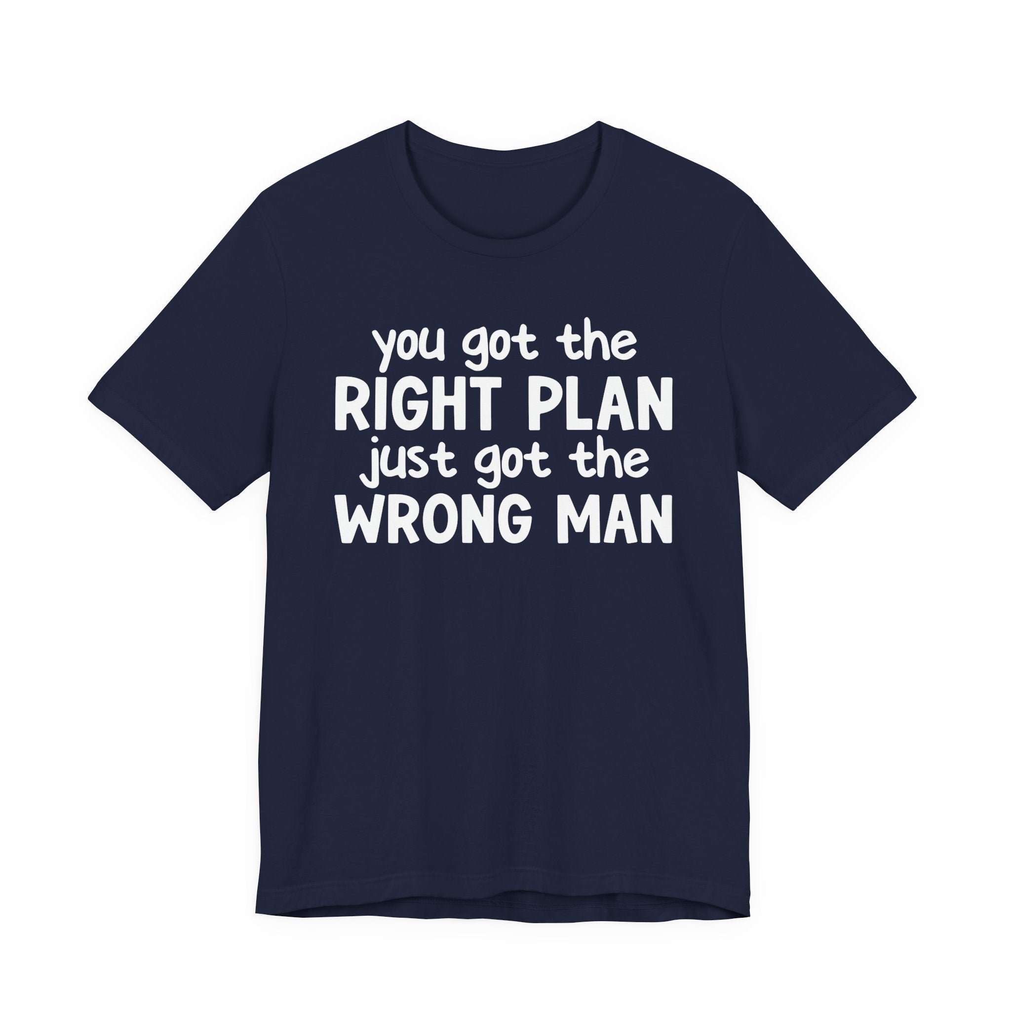 You Got The Right Plan Just Got The Wrong Man - Tee Shirt