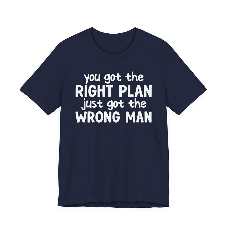 You Got The Right Plan Just Got The Wrong Man - T-Shirt