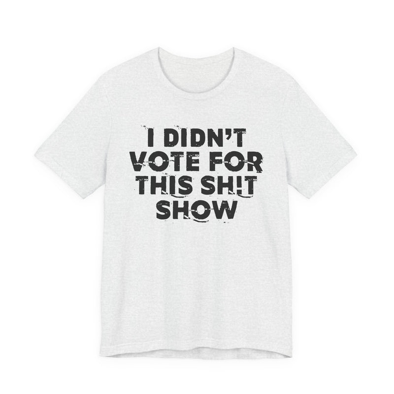 I Didn't Vote For This Shit Show — T-Shirt alternate view 5: I DIDN'T VOTE FOR THIS SHIT SHOW in bold statement lettering. Street Talk Designs politics and power statement apparel.