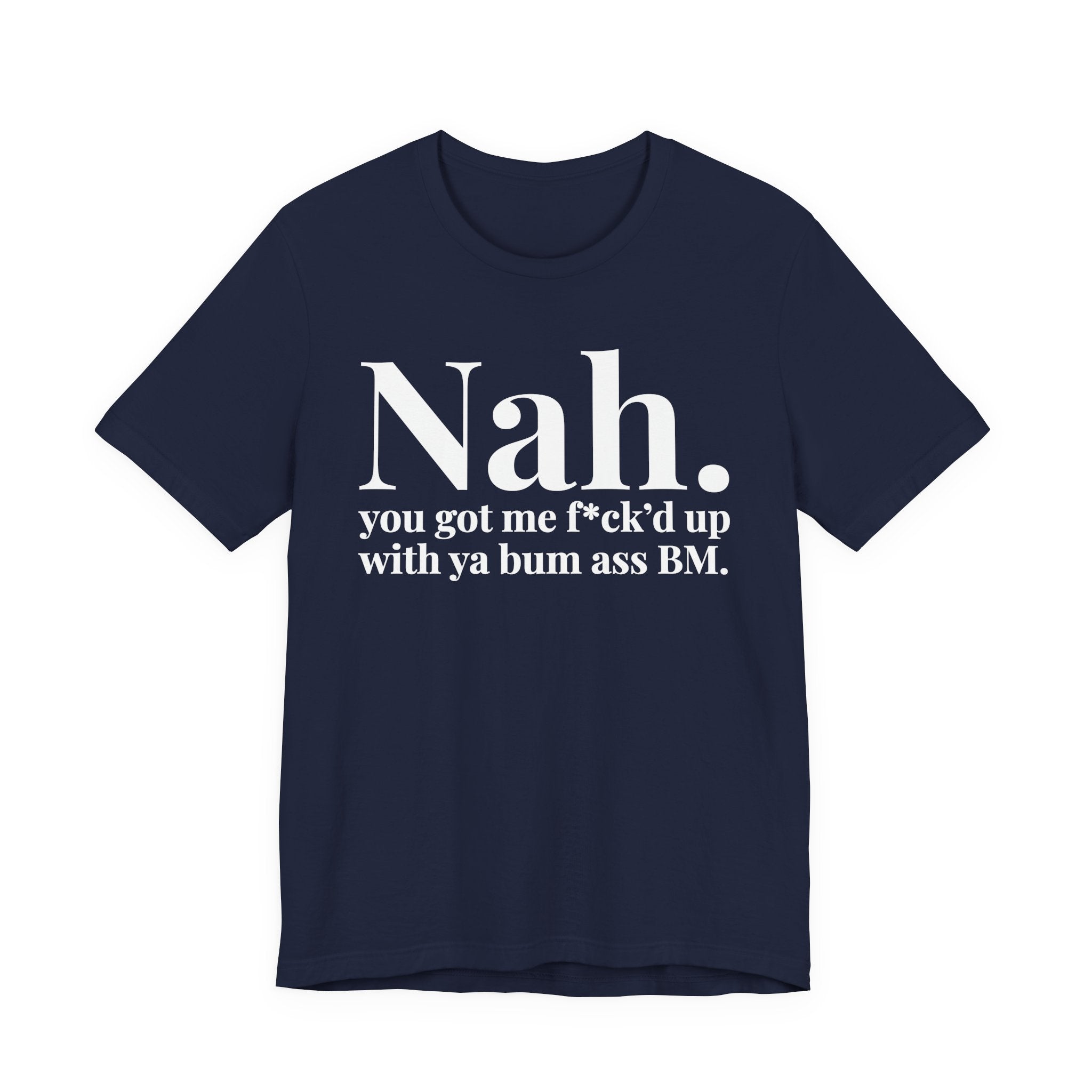 Nah You Got Me Fuck'd Up With Ya Bum Ass BM T-Shirt
