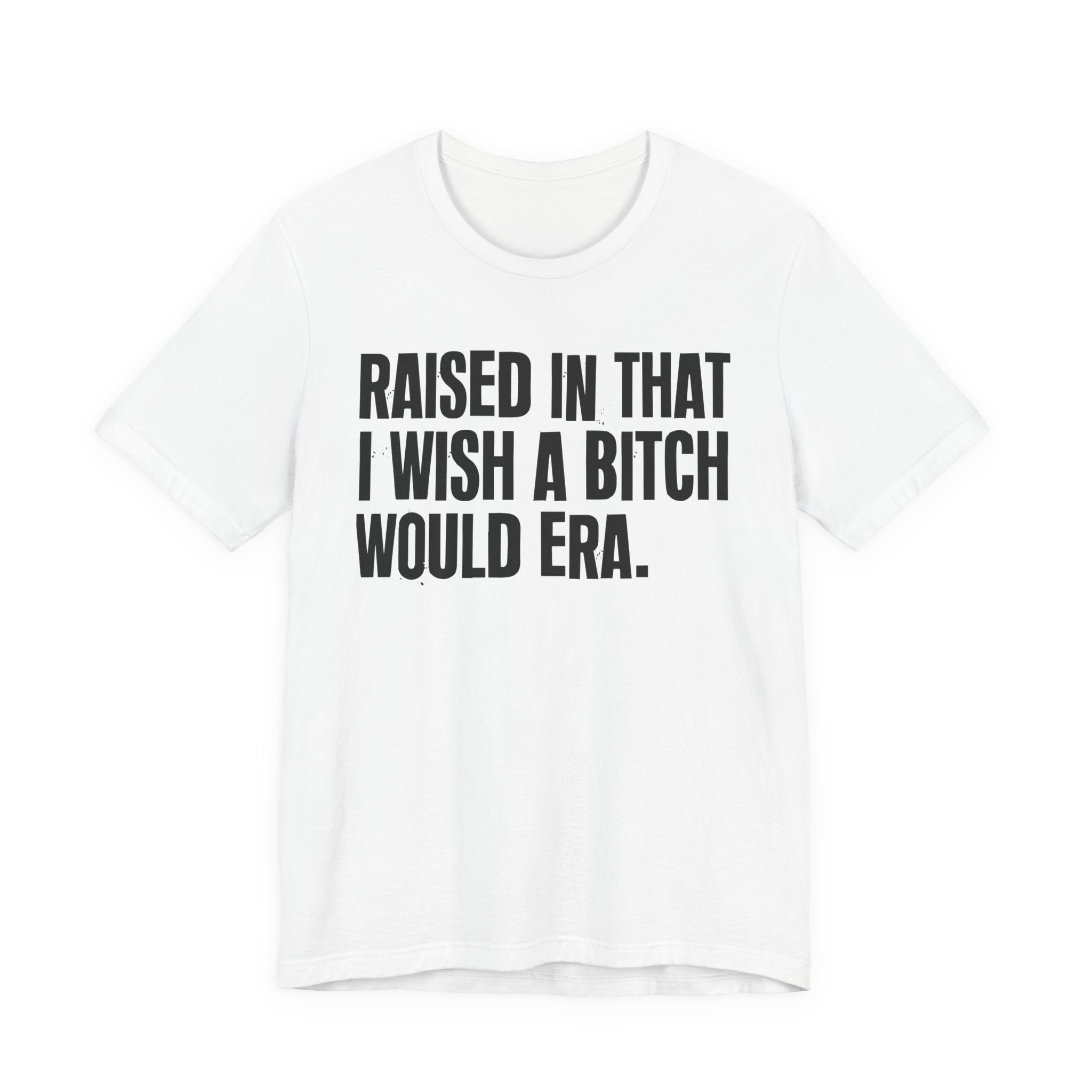 Raised In That I Wish A Bitch Would Era - Funny Back In The Day Statement Tee Shirt