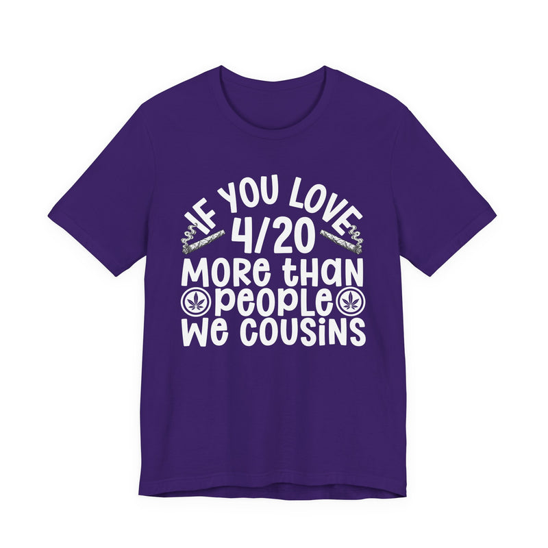If You Love 4/20 More Than People We Cousins — Tee alternate view 11: “IF YOU LOVE 4/20 MORE THAN PEOPLE WE COUSINS” in bold printed block lettering. Street Talk Designs 420-friendly statement apparel.