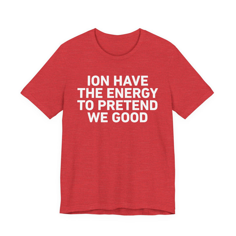 I Don’t Have the Energy to Pretend We Good - Funny Energy Statement T-Shirt