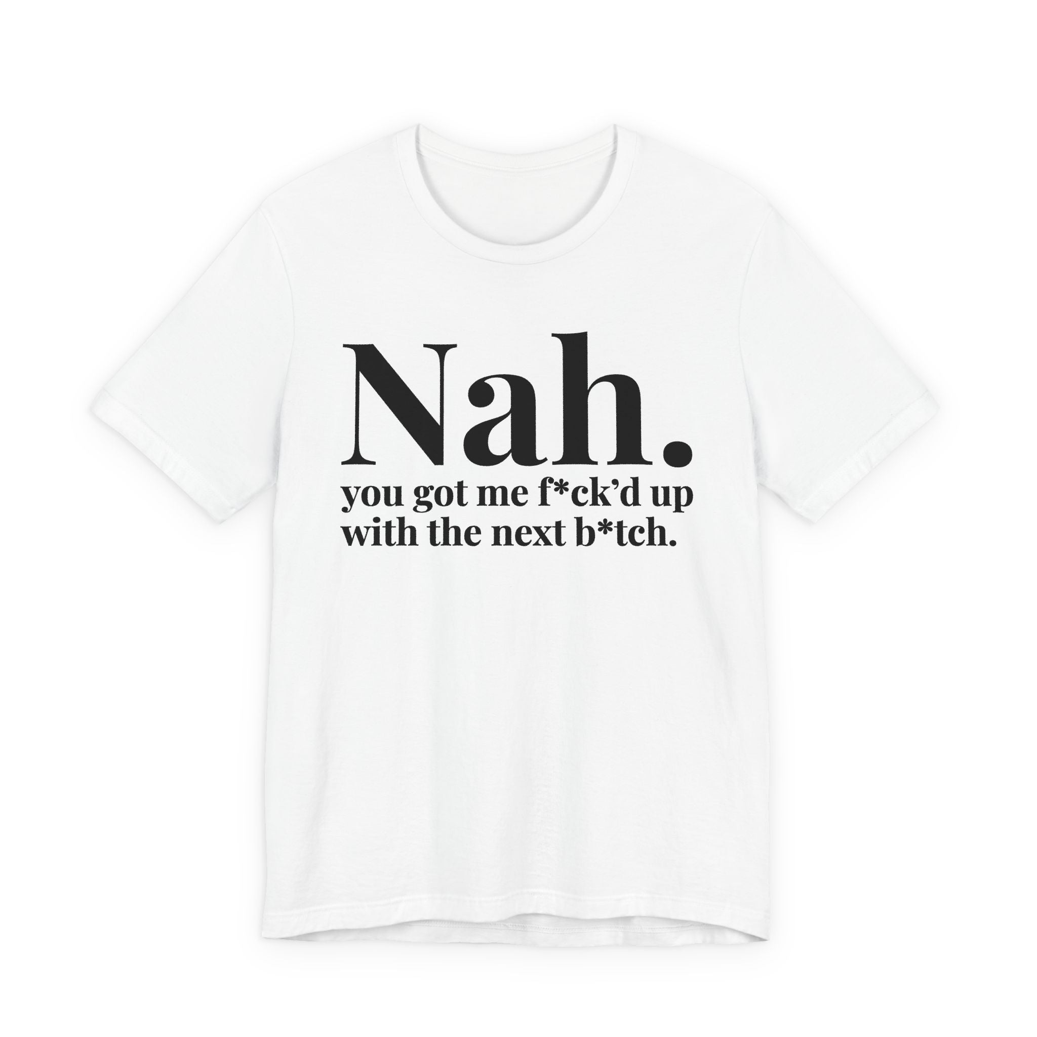 Nah You Got Me Fuck'd Up With Your Next Bitch T-Shirt