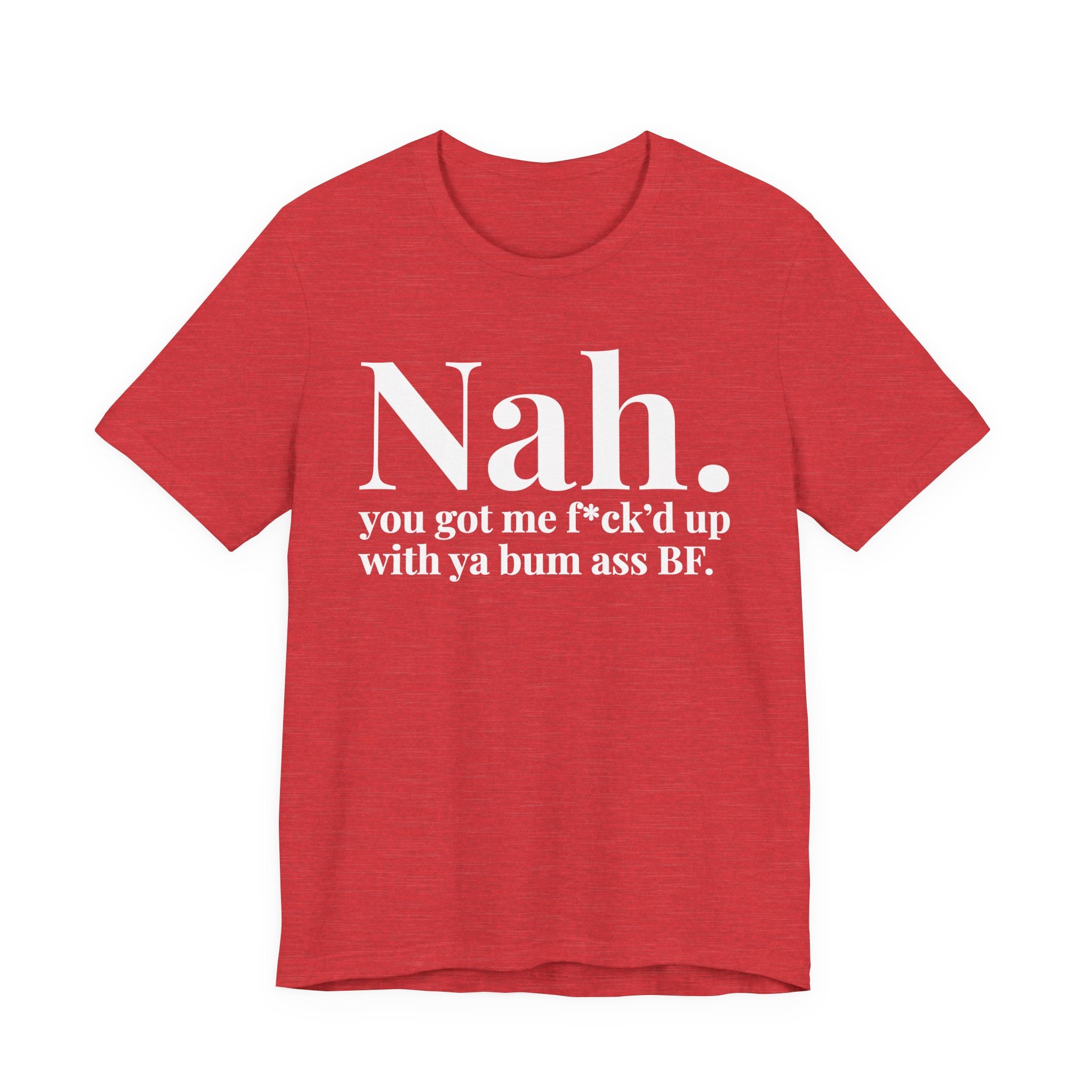 Nah You Got Me Fuck'd Up With Ya Bum Ass BF T-Shirt