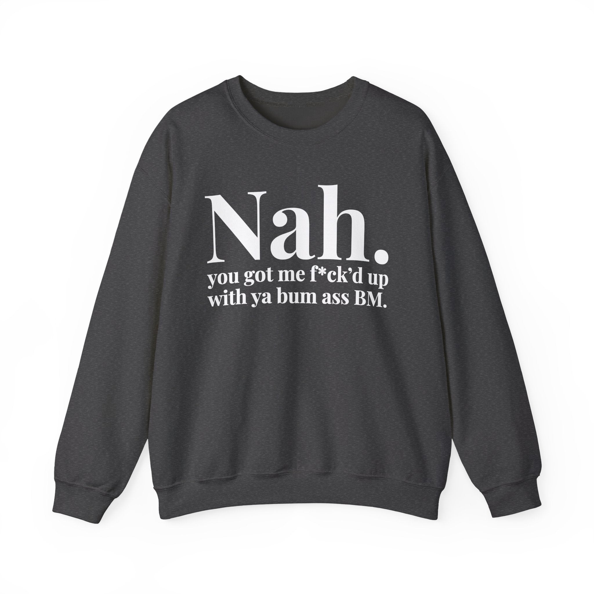 Nah You Got Me Fuck'd Up With Ya Bum Ass BM —  Sweatshirt