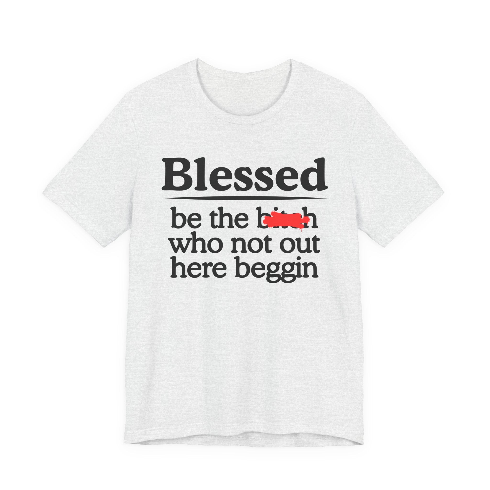Blessed Be The Bitch Who Not Out Here Beggin' — Funny Inspirational T-shrt