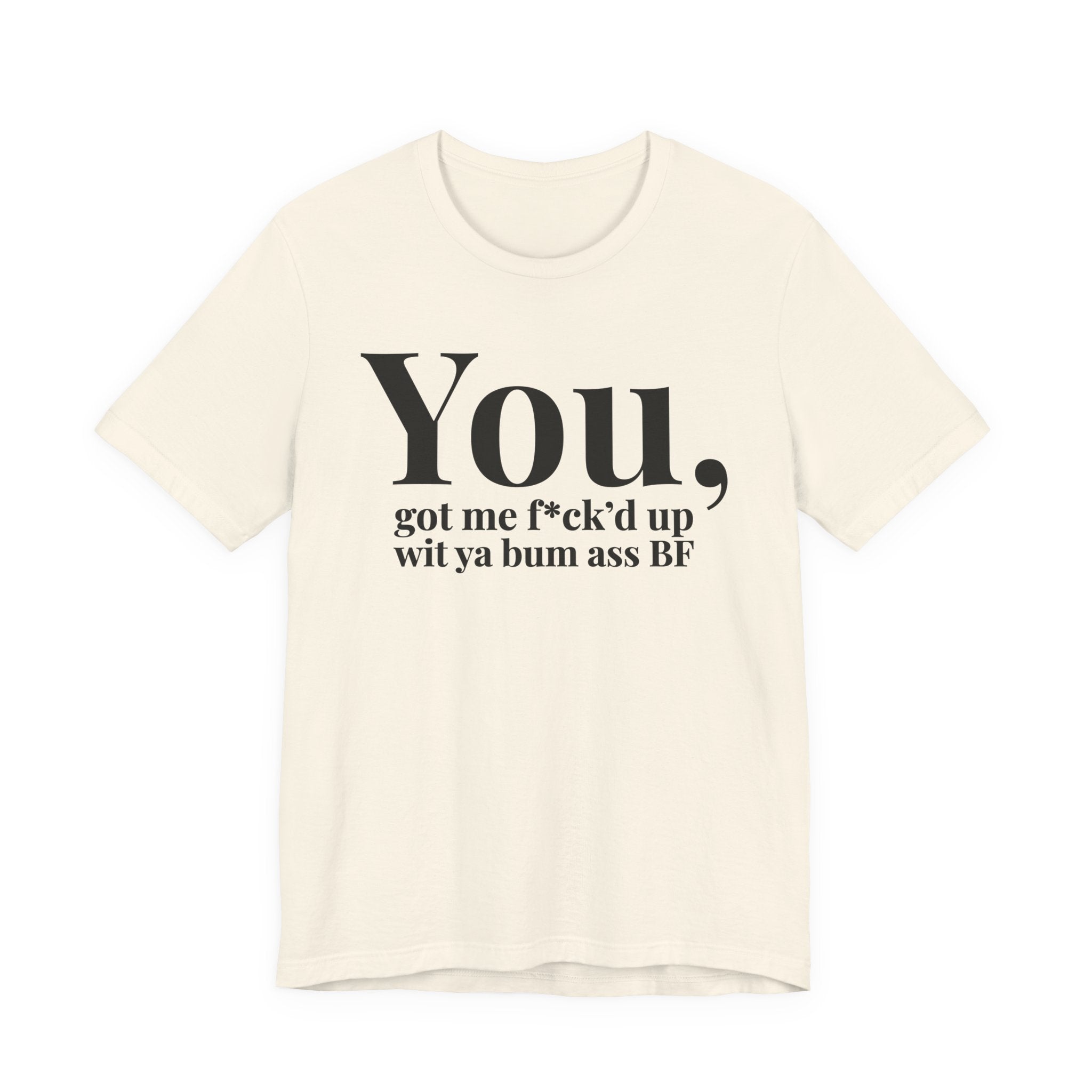 You Got Me Fuck'd Up Wit Ya Bum Ass BF T-shirt