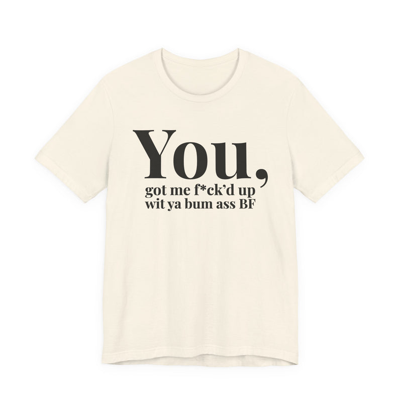 You Got Me Fuck'd Up Wit Ya Bum Ass BF T-Shirt