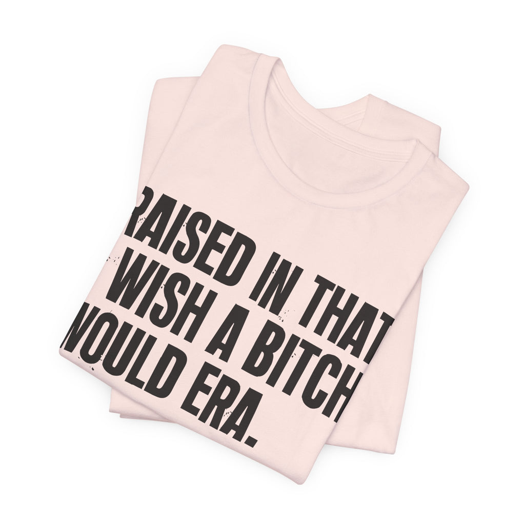Raised In That I Wish A Bitch Would Era - Funny Back In The Day Statement Tee Shirt