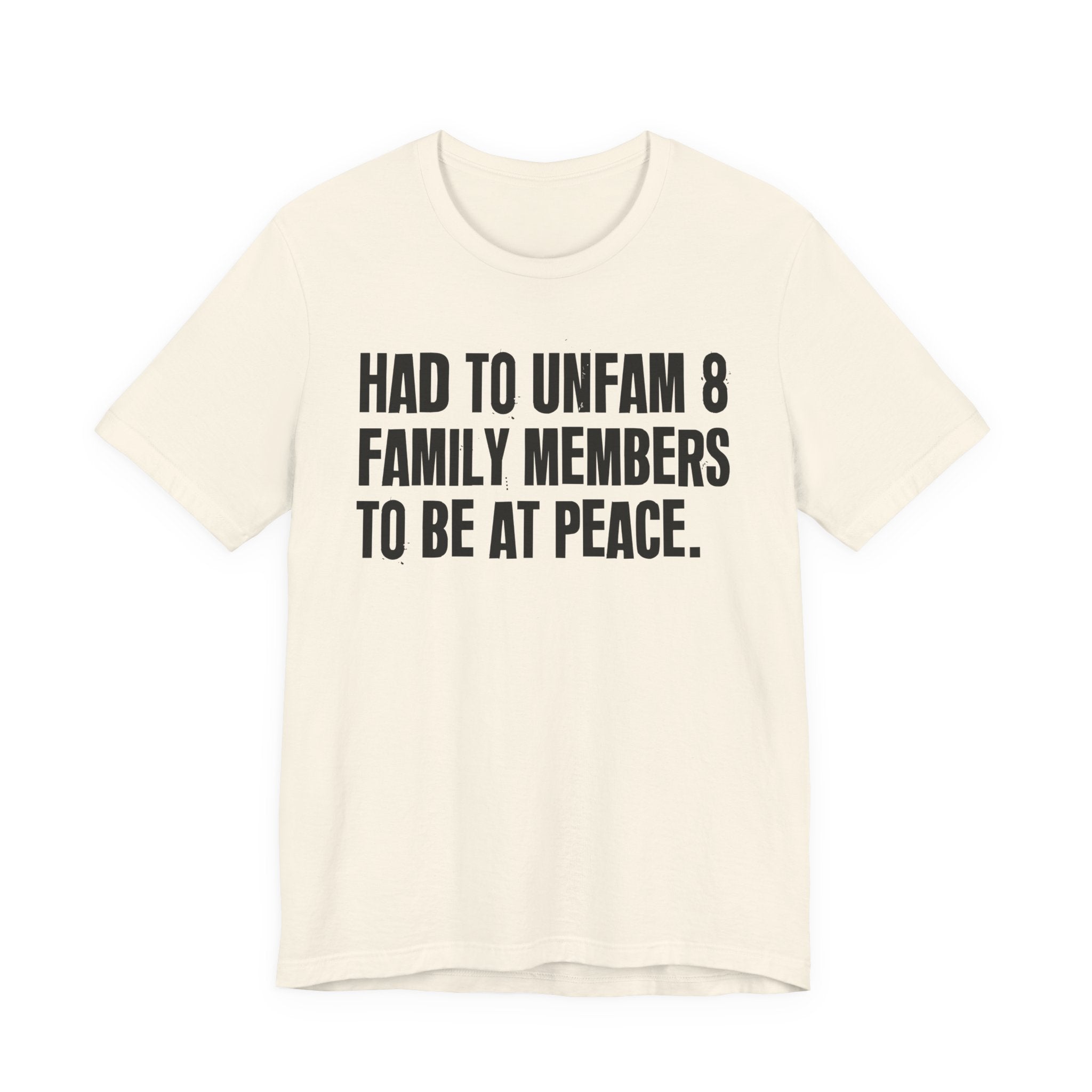 Had To Unfam 8 Family Members To Be At Peace - Tee Shirt