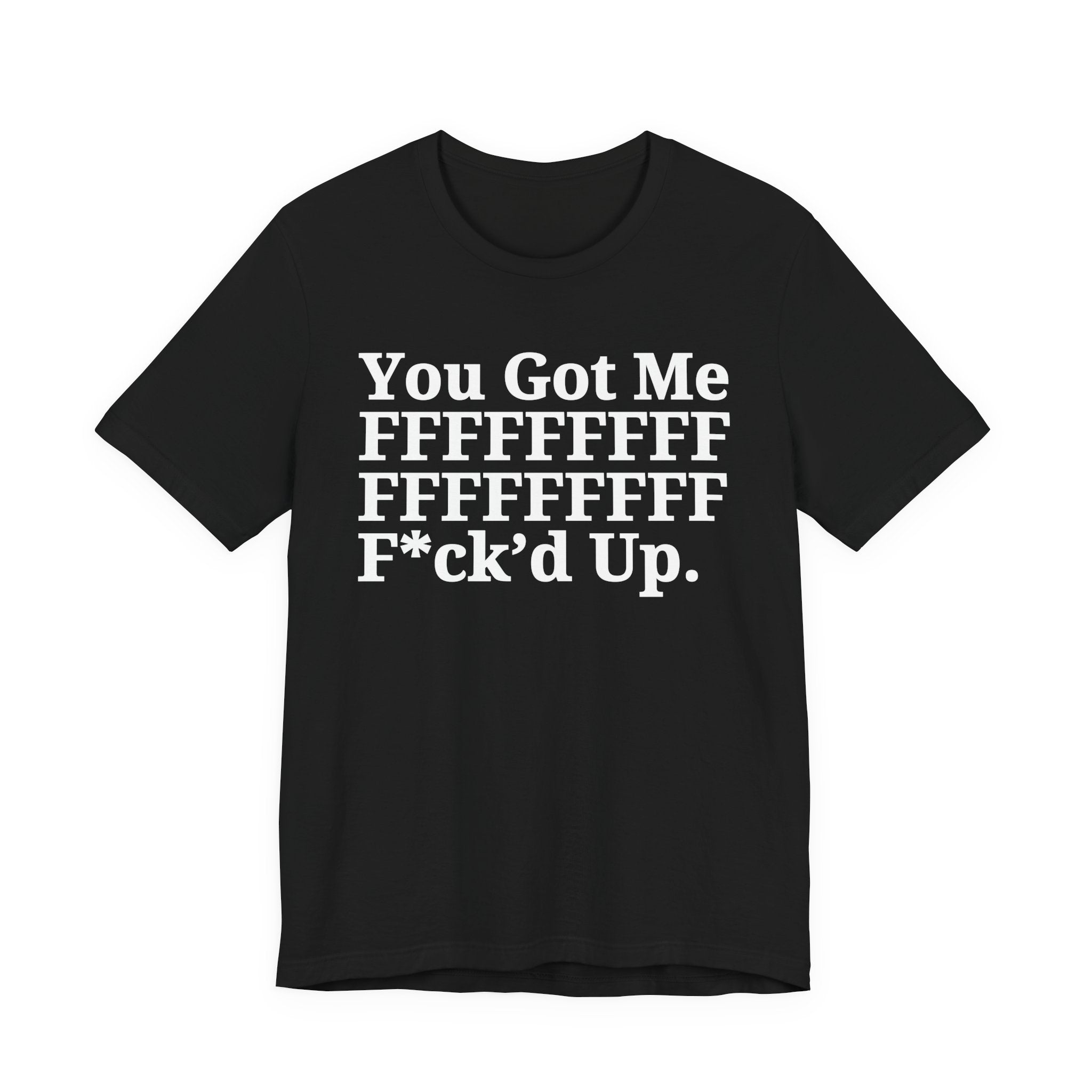 You Got Me FFFFFFFFFFFFFFFFFF Fuck'd Up - Tee Shirt