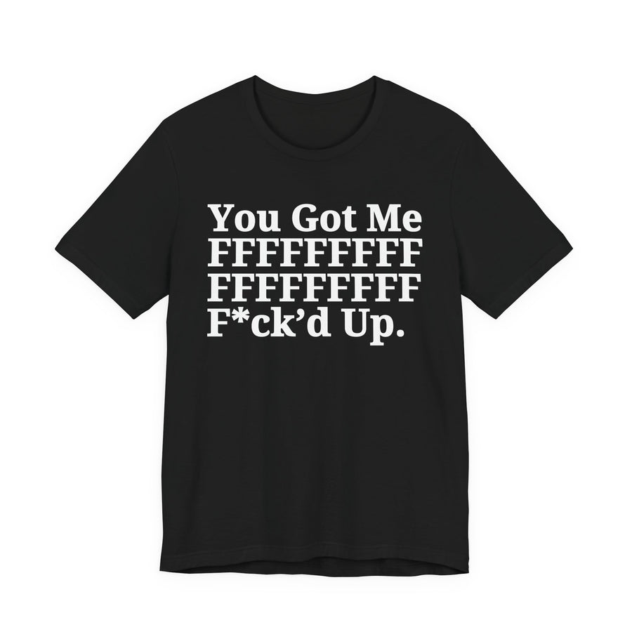 Black t-shirt with white serif lettering reading You Got Me F*ck'd Up, with a stuttered run of F's above it, front flat-lay view.