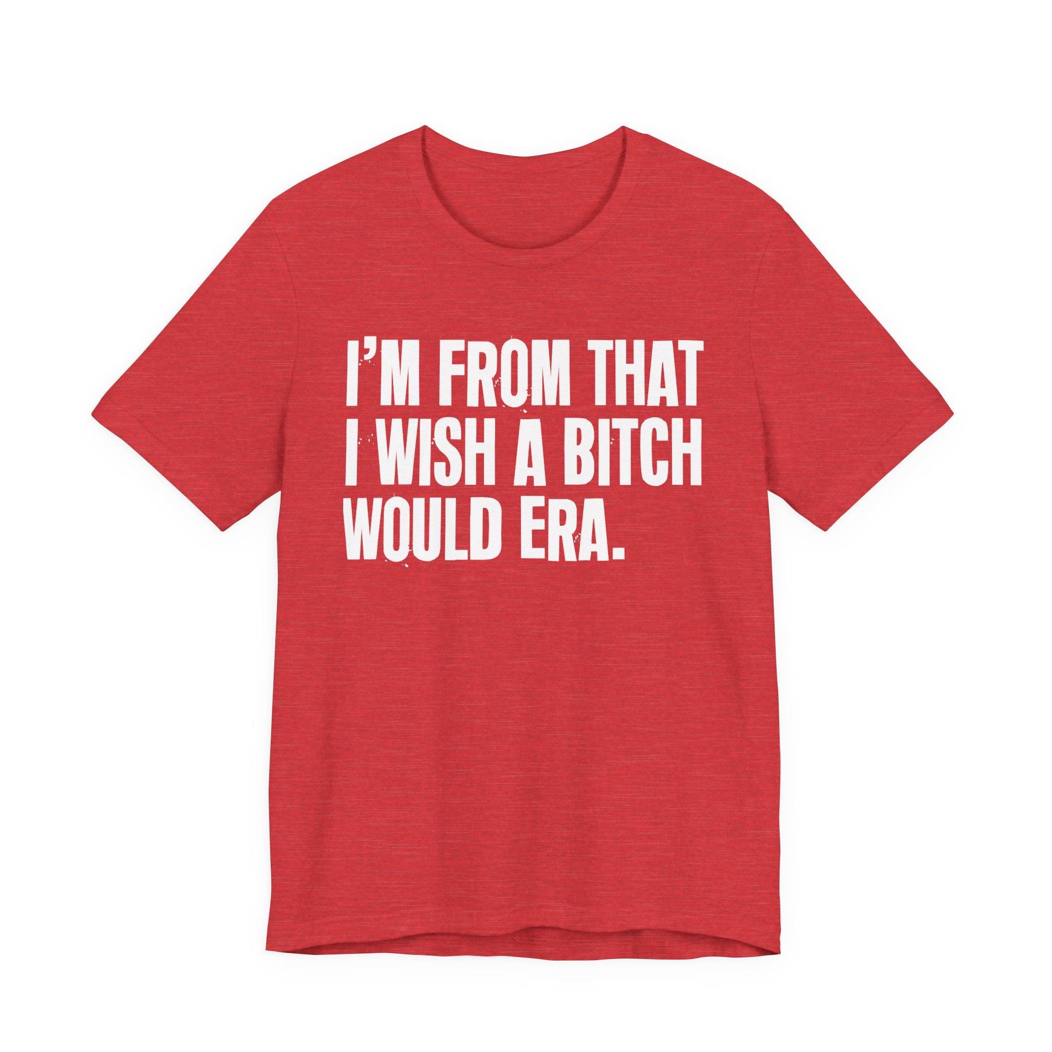 I'm From That I Wish A Bitch Would Era - Funny Growing Up Tee