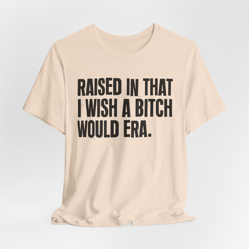 Raised In That I Wish A Bitch Would Era - Funny Back In The Day Statement Tee Shirt