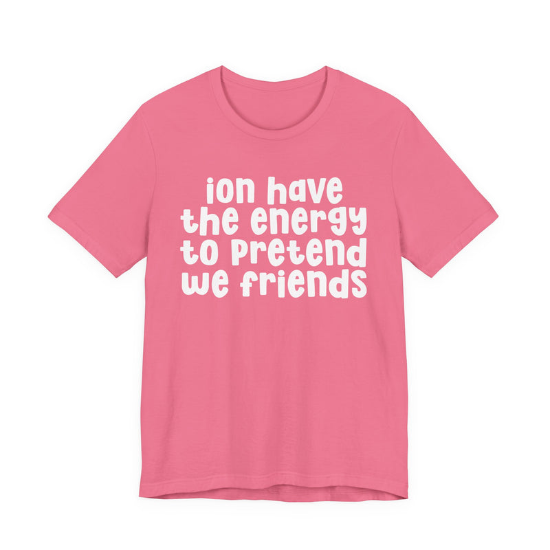 T-Shirt in Charity Pink with lettering reading "ION HAVE THE ENERGY TO PRETEND WE FRIENDS", front view.