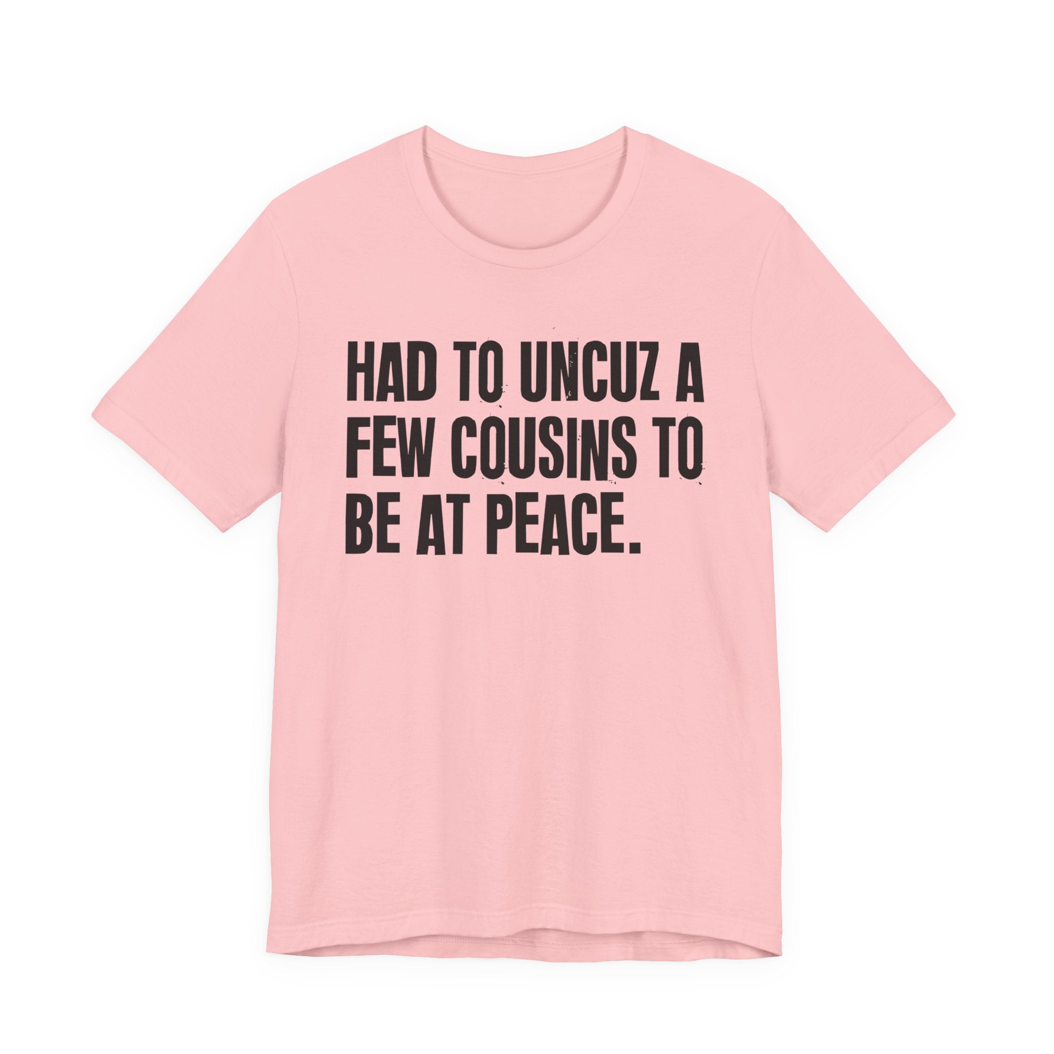 Had To Uncuz A Few Cousins To Be At Peace - Tee Shirt