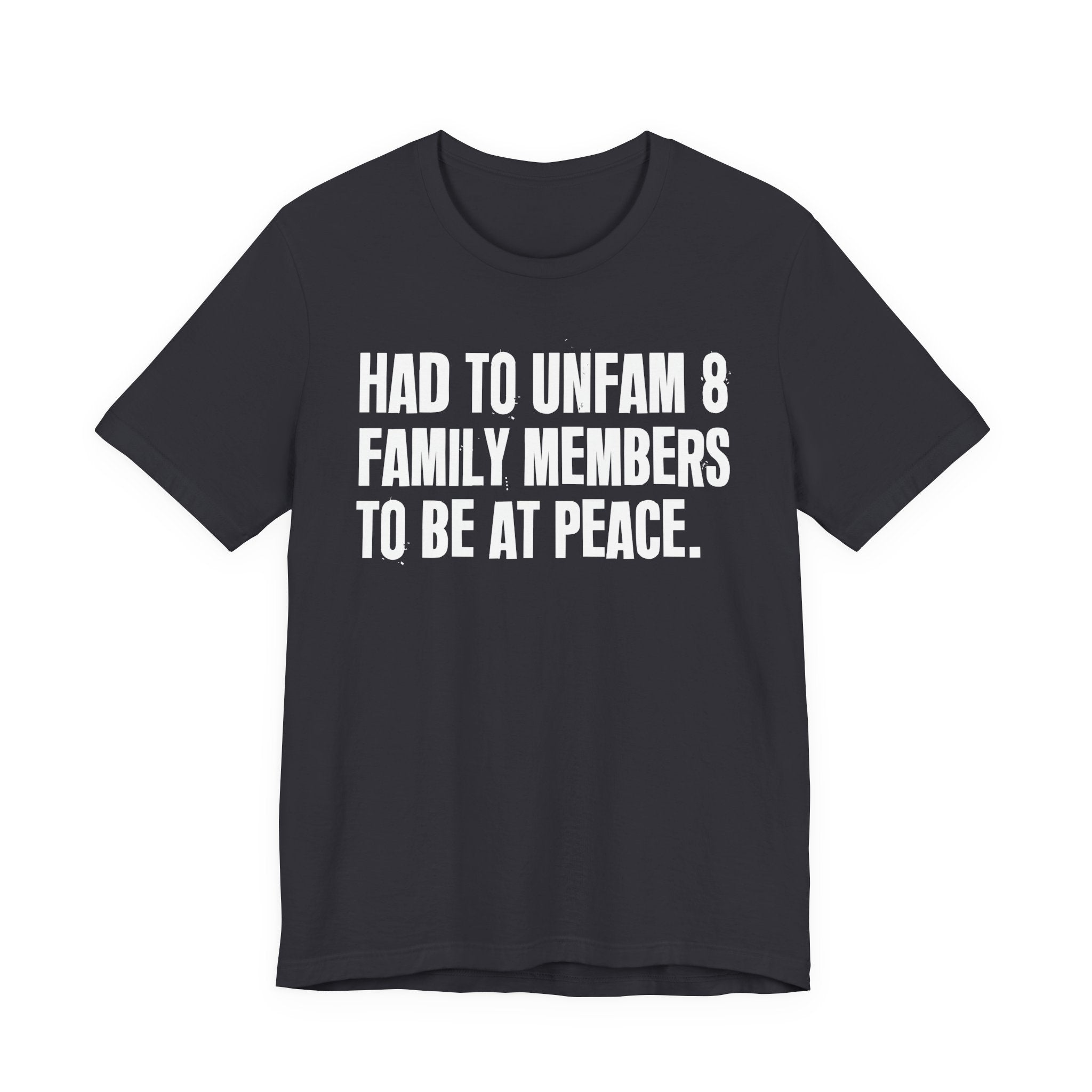 Had To Unfam 8 Family Members To Be At Peace - Tee Shirt