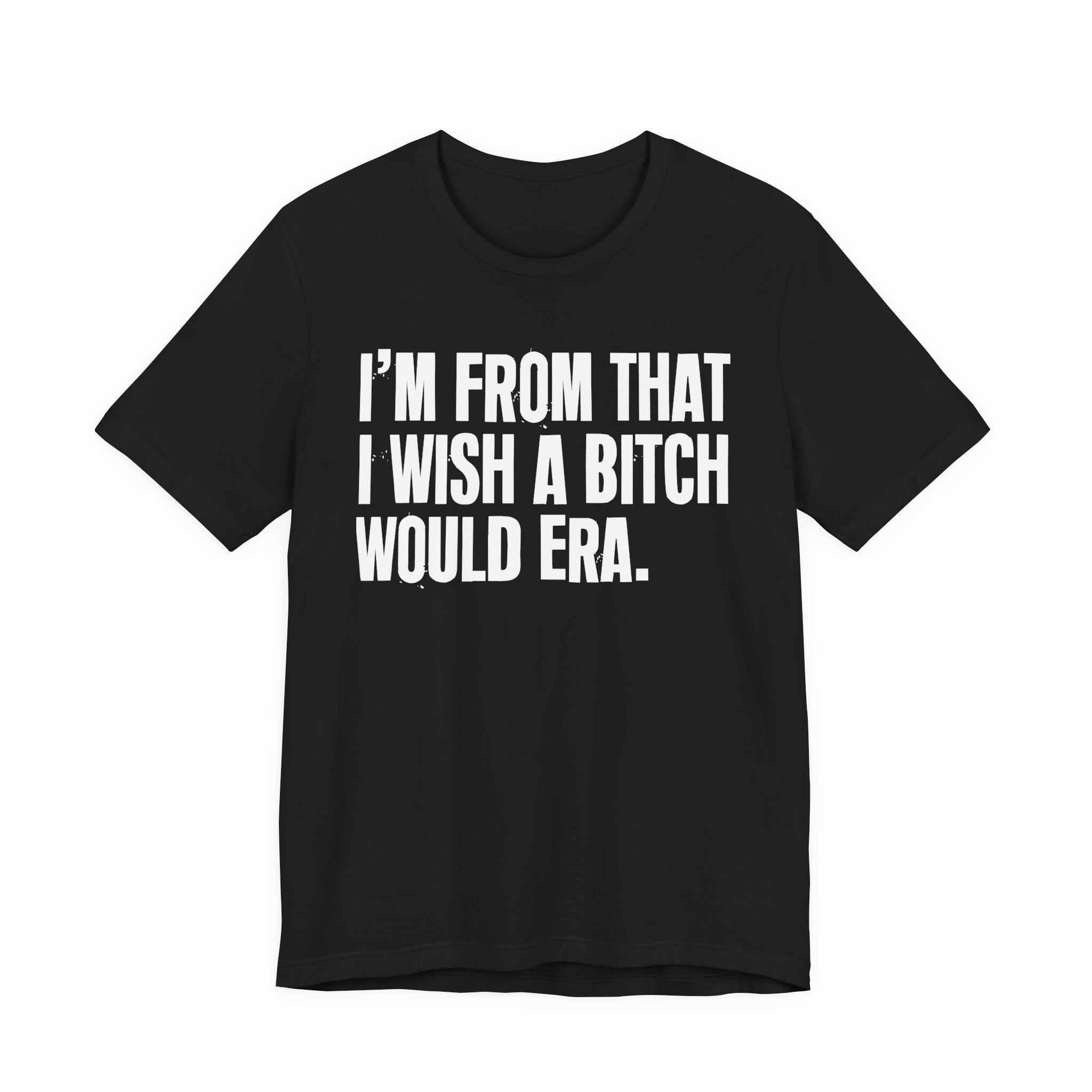 I'm From That I Wish A Bitch Would Era - Funny Growing Up Tee
