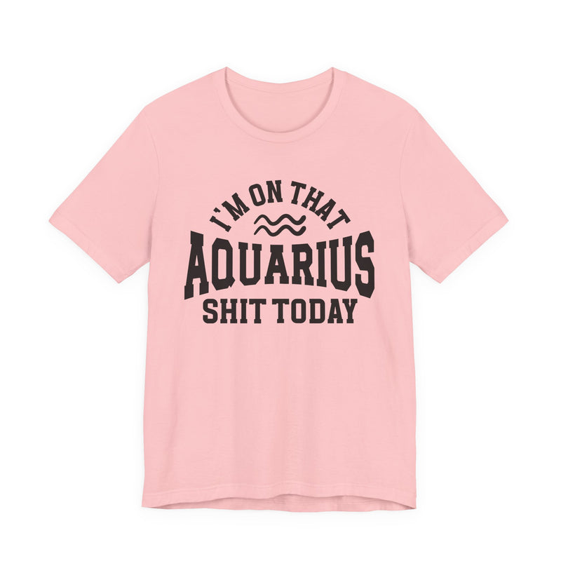 I'm On That Aquarius Shit Today T-Shirt