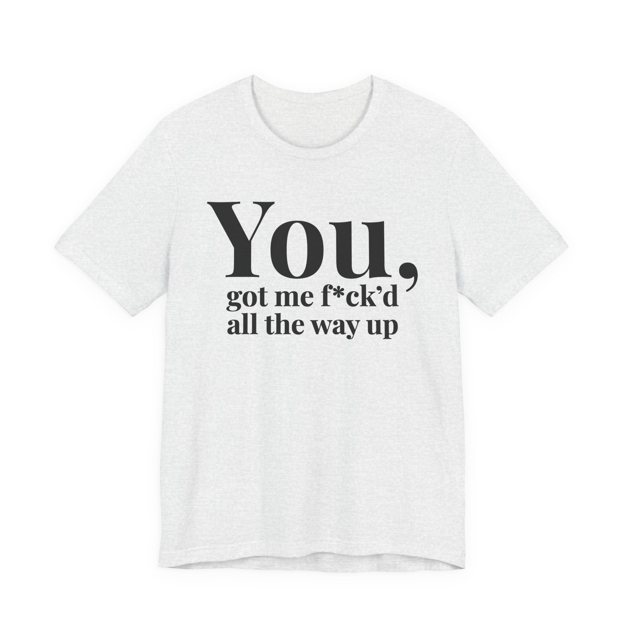 You Got Me Fuck'd All The Way Up — T-Shirt