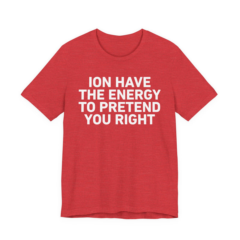 I Don’t Have the Energy to Pretend You Right- Funny Energy Statement T-Shirt