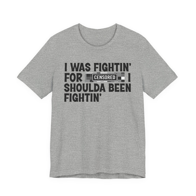 I Was Fightin' For [Censored] I Shoulda Been Fightin' - T-Shirt