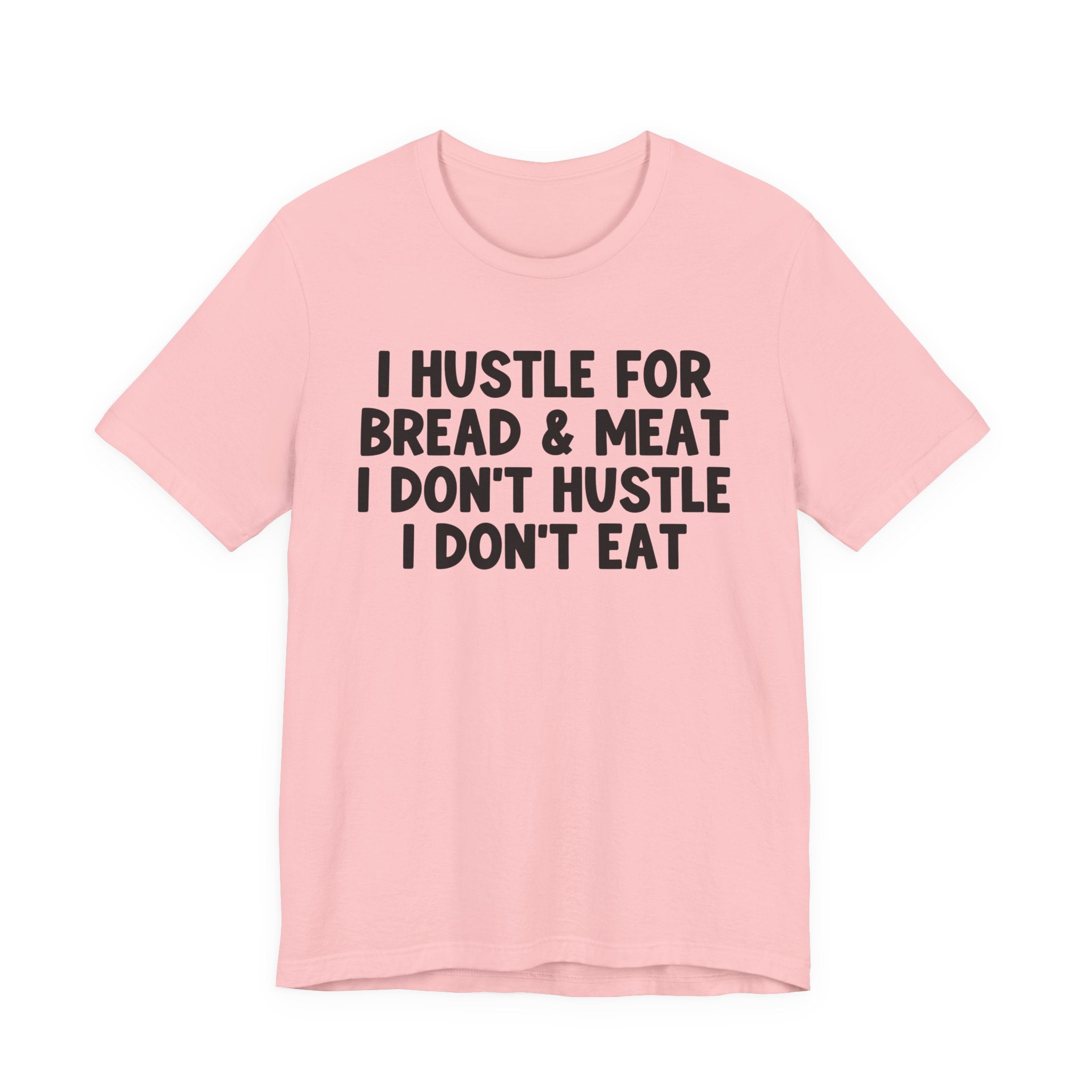 I Hustle For Bread And Meat I Don't Hustle I Don't Eat — T-Shirt