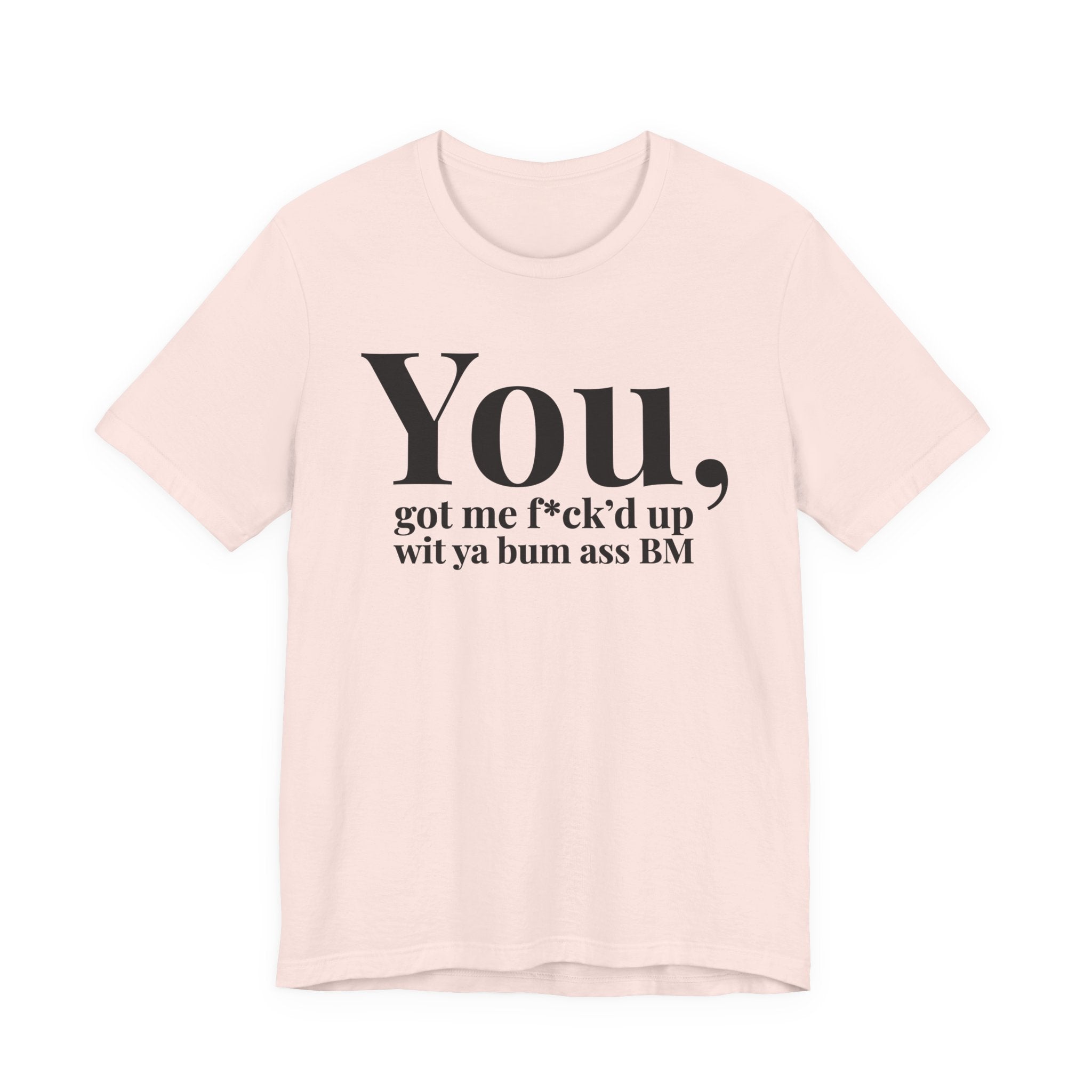 You Got Me Fuck'd Up Wit Ya Bum Ass BM T-shirt